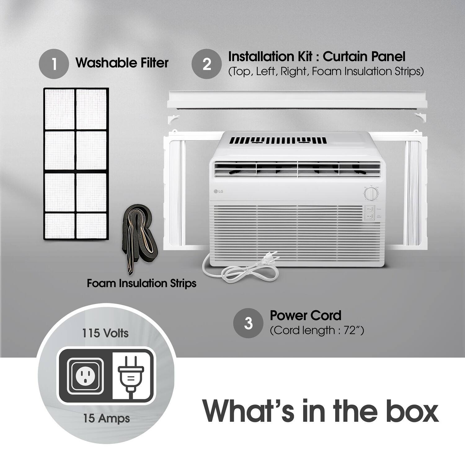 1. Washable Filter  
2. Installation Kit: Curtain Panel (Top, Left, Right, Foam Insulation Strips)  
3. Power Cord (Cord length: 72")  

115 Volts  
15 Amps  

What's in the box