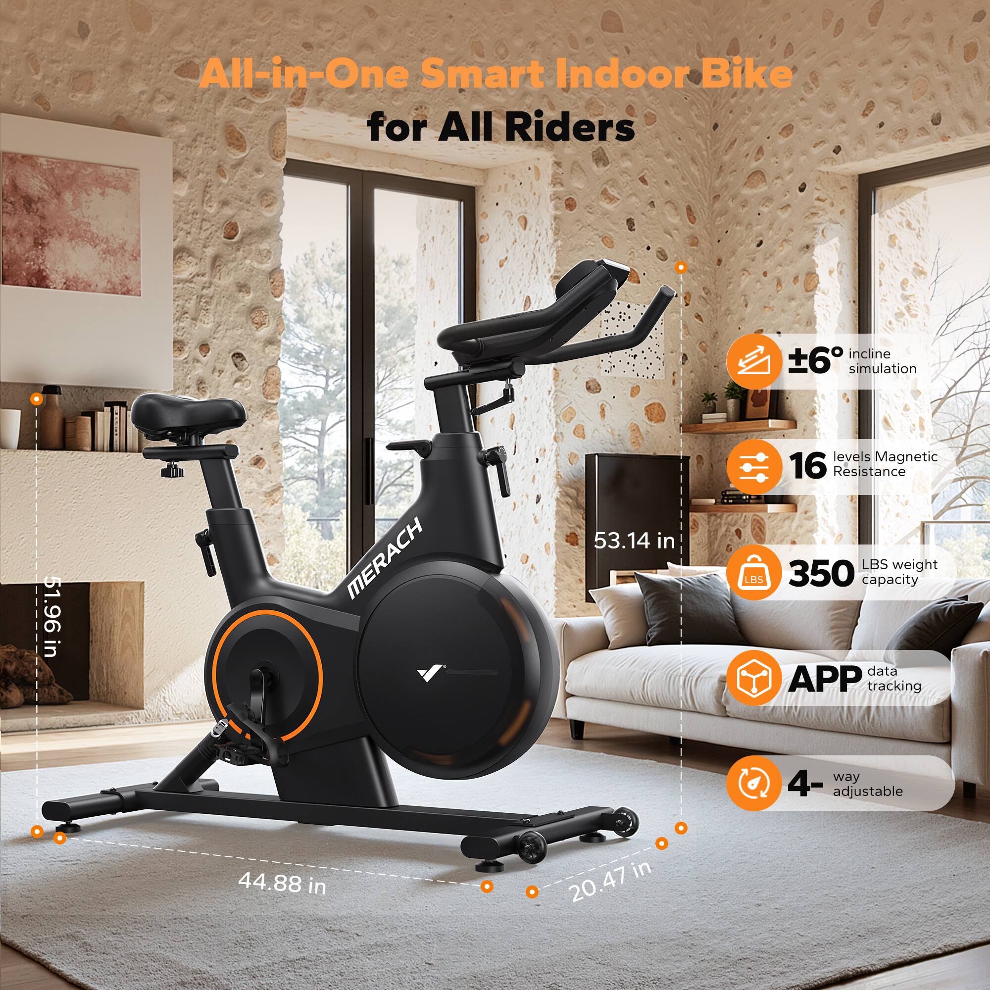 All-in-One Smart Indoor Bike for All Riders

- ±6° incline simulation
- 16 levels Magnetic Resistance
- 350 LBS weight capacity
- APP data tracking
- 4-way adjustable

Dimensions:
- 53.14 in (height)
- 51.96 in (length)
- 44.88 in (width)
- 20.47 in (depth)