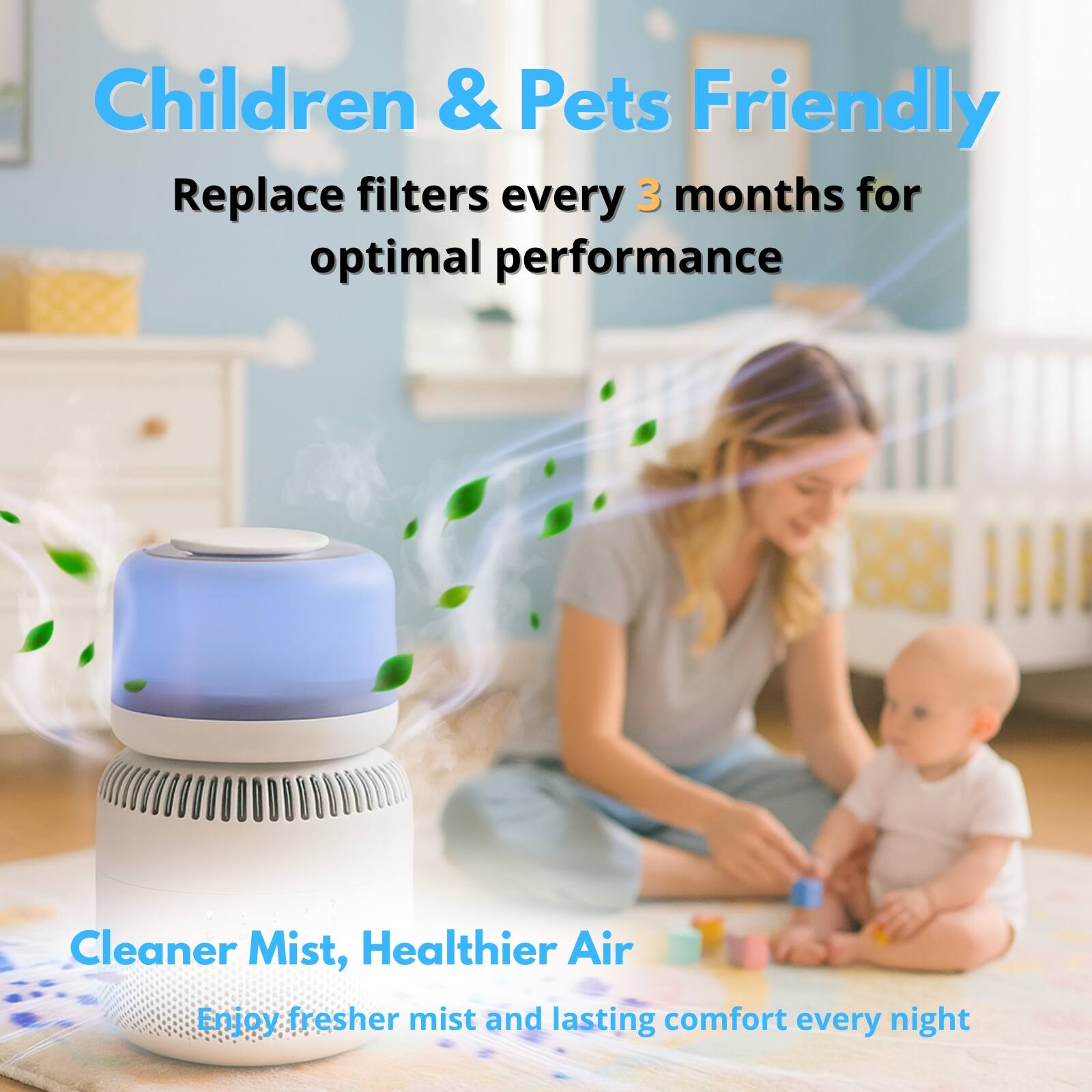 Children & Pets Friendly  
Replace filters every 3 months for optimal performance  

Cleaner Mist, Healthier Air  
Enjoy fresher mist and lasting comfort every night