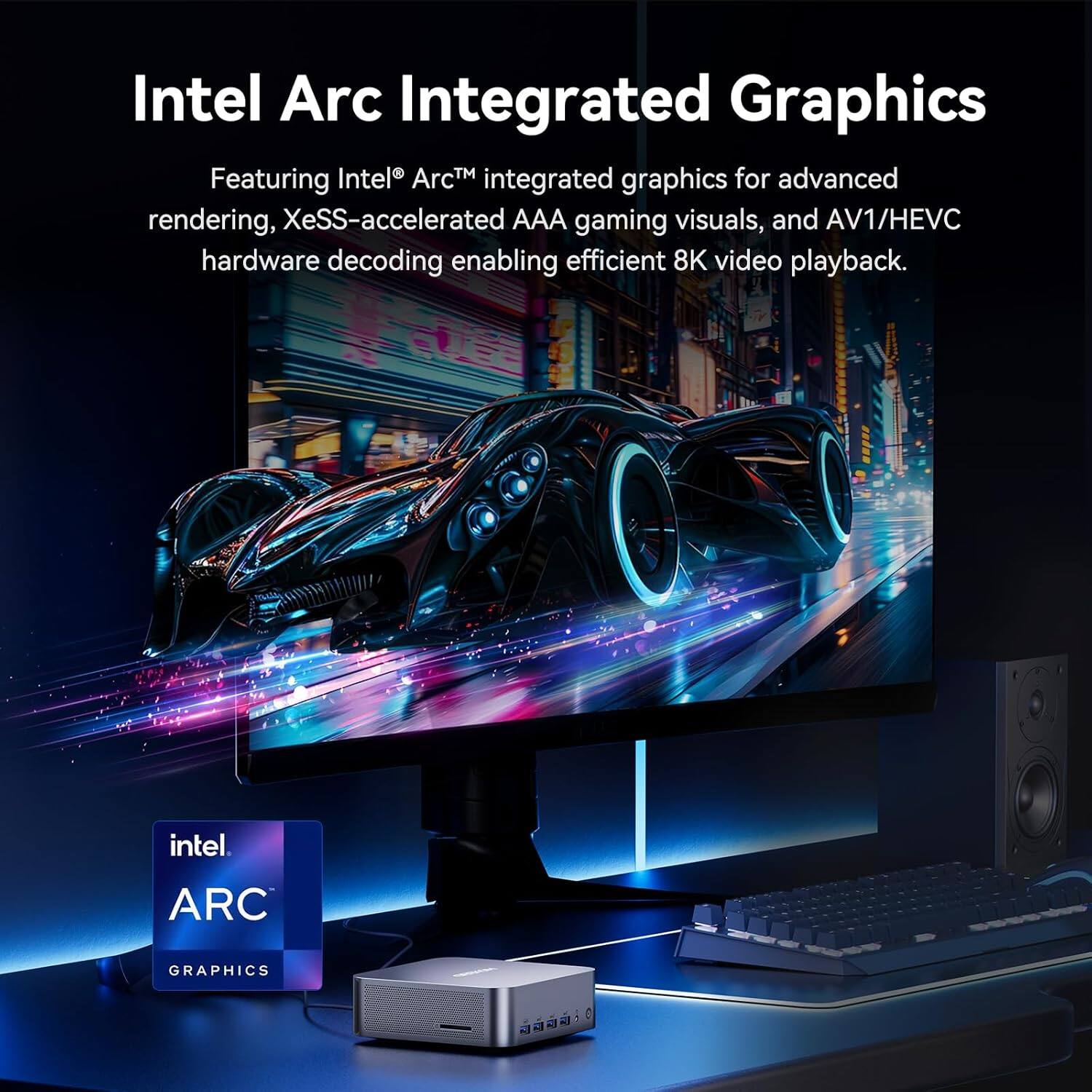 Intel Arc Integrated Graphics

Featuring Intel® Arc™ integrated graphics for advanced rendering, XeSS-accelerated AAA gaming visuals, and AV1/HEVC hardware decoding enabling efficient 8K video playback.