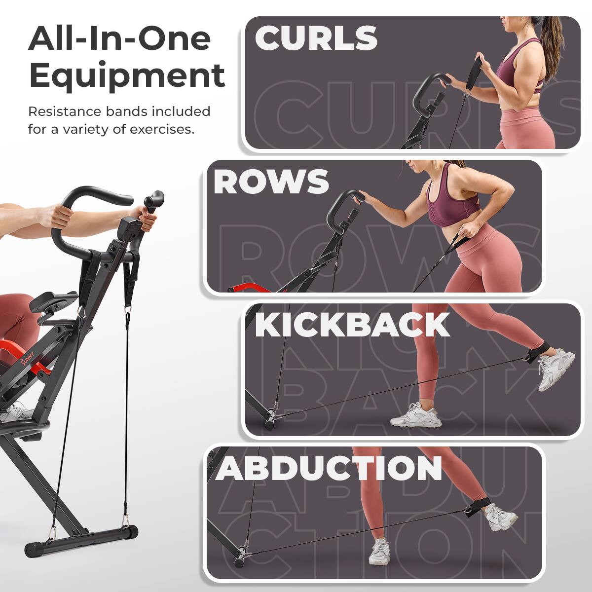 All-In-One Equipment
Resistance bands included for a variety of exercises.

CURLS
ROWS
KICKBACK
ABDUCTION