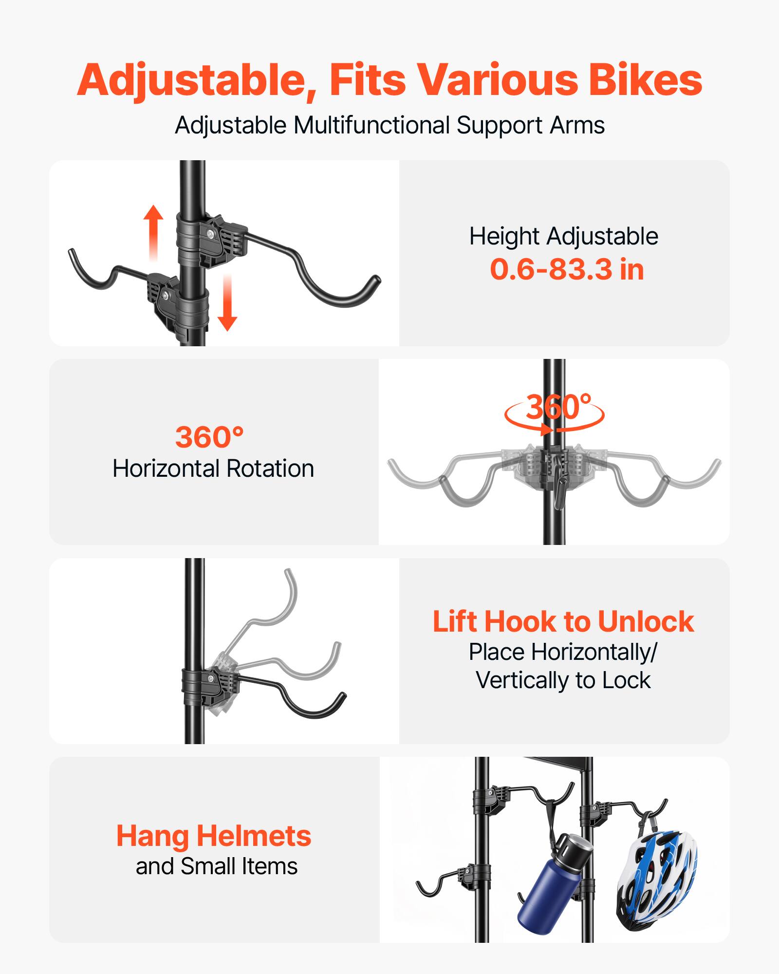 Adjustable, Fits Various Bikes  
Adjustable Multifunctional Support Arms  
Height Adjustable 0.6-83.3 in  
360° Horizontal Rotation  
Lift Hook to Unlock  
Place Horizontally/Vertically to Lock  
Hang Helmets and Small Items