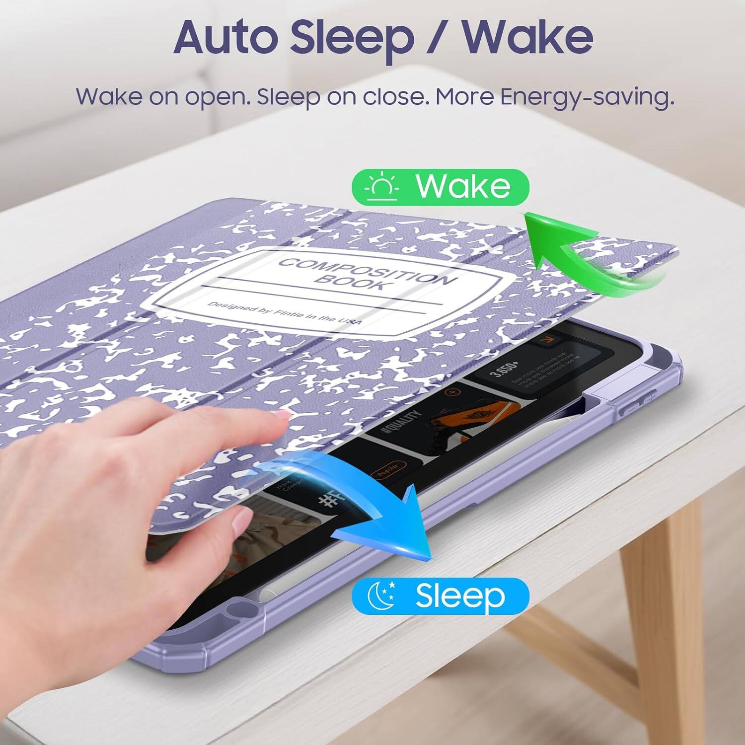 Auto Sleep / Wake  
Wake on open. Sleep on close. More Energy-saving.  

Wake  
COMPOSITION BOOK  
Designed by Fintie in the USA  

Sleep
