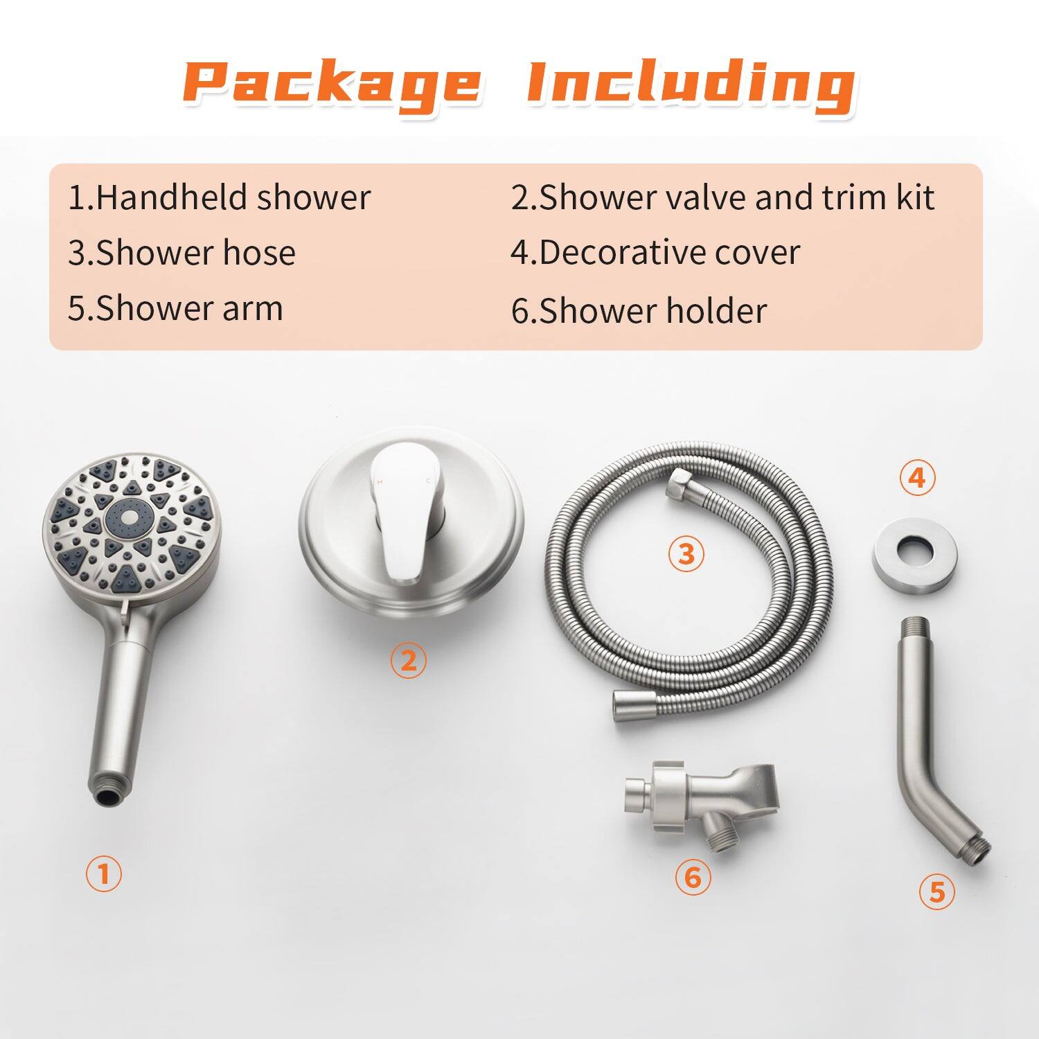Package Including

1. Handheld shower  
2. Shower valve and trim kit  
3. Shower hose  
4. Decorative cover  
5. Shower arm  
6. Shower holder