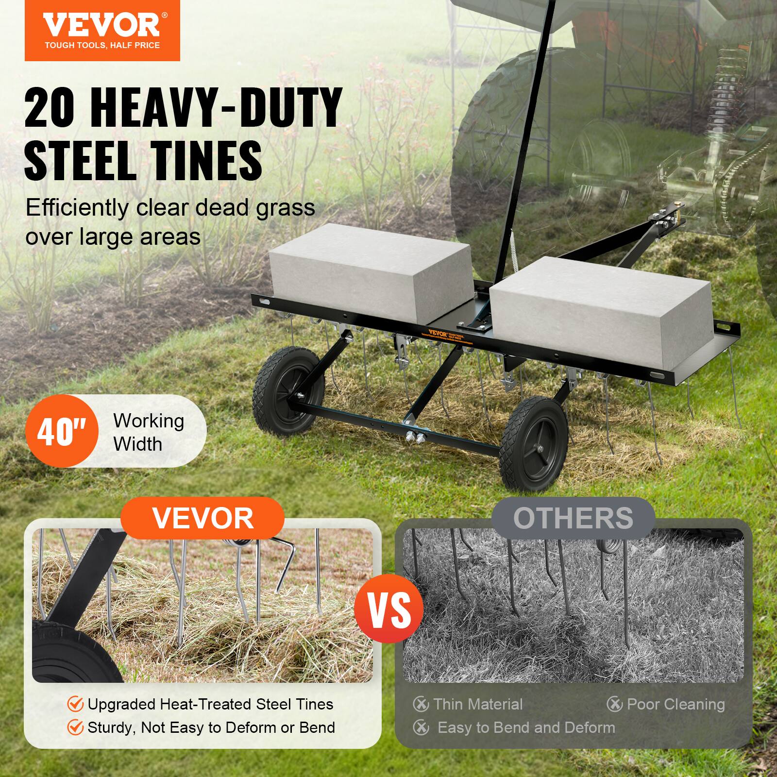 VEVOR TOUGH TOOLS. HALF PRICE 20 HEAVY-DUTY STEEL TINES Efficiently clear dead grass over large areas FENCE Working 40" Width VEVOR OTHERS VS Upgraded Heat-Treated Steel Tines Sturdy, Not Easy to Deform or Bend X Thin Material X Poor Cleaning X Easy to Bend and Deform