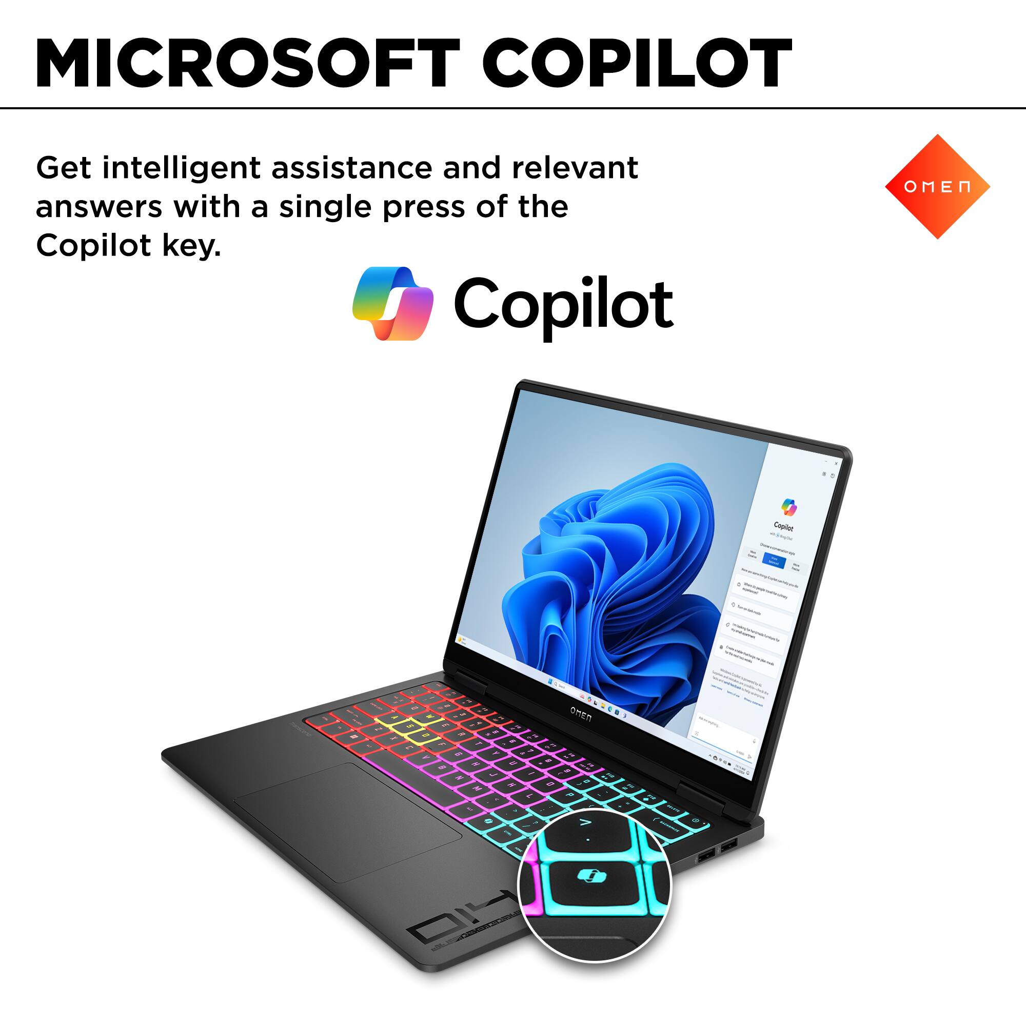 MICROSOFT COPILOT

Get intelligent assistance and relevant answers with a single press of the Copilot key.

Copilot

OMEN