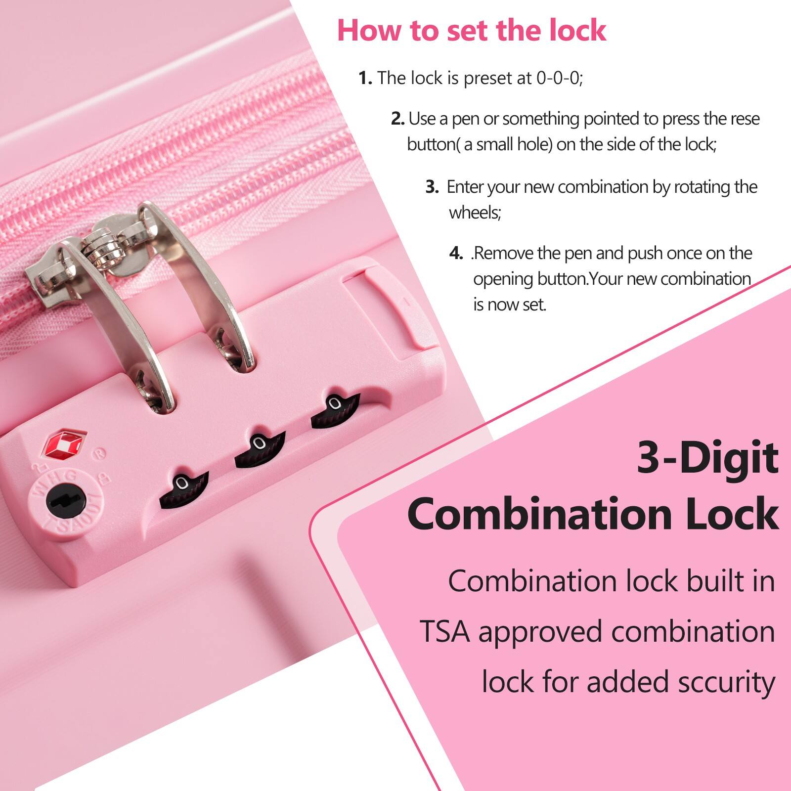 How to set the lock

1. The lock is preset at 0-0-0;
2. Use a pen or something pointed to press the reset button (a small hole) on the side of the lock;
3. Enter your new combination by rotating the wheels;
4. Remove the pen and push once on the opening button. Your new combination is now set.

3-Digit Combination Lock

Combination lock built in TSA approved combination lock for added security