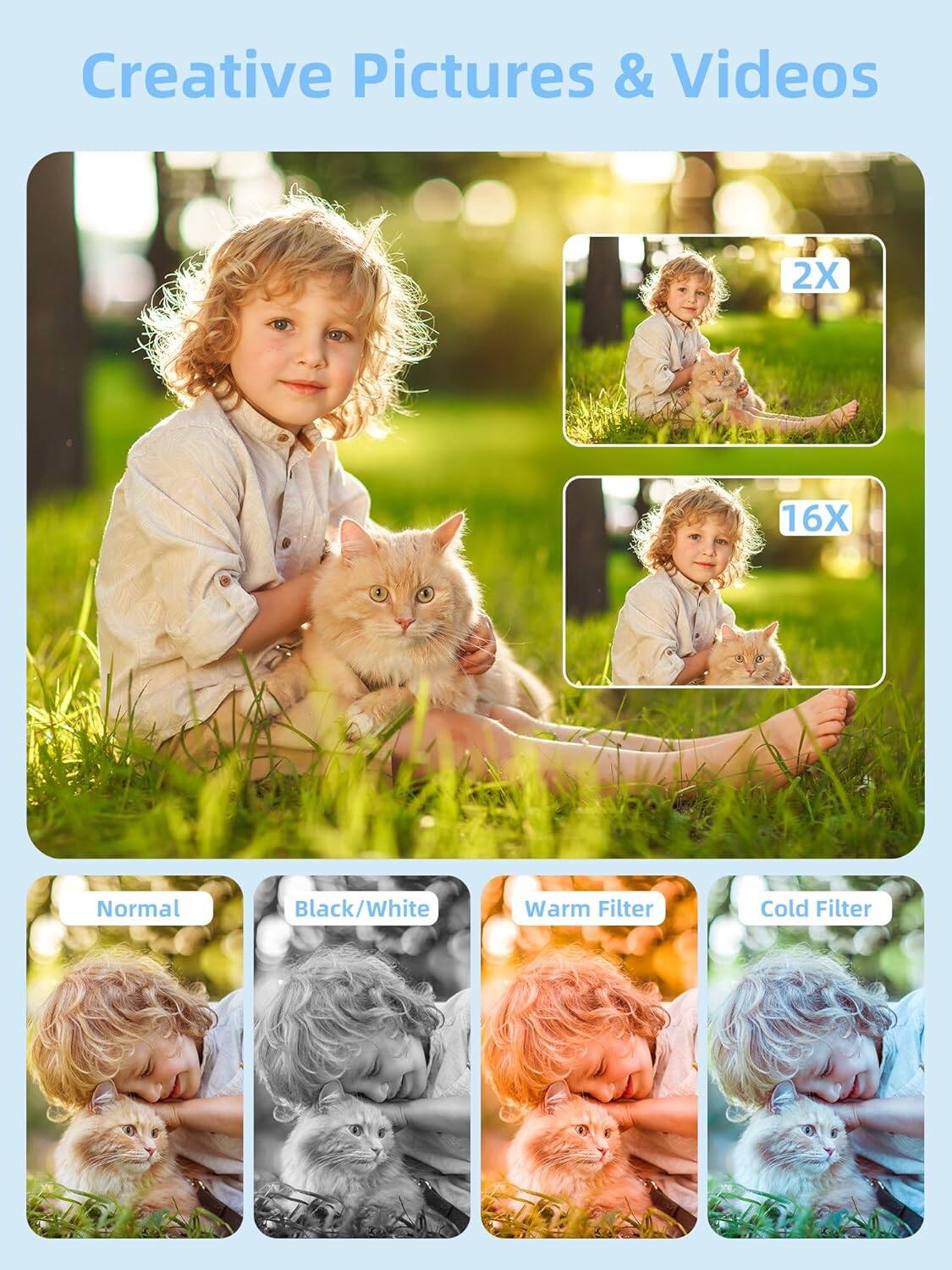 Creative Pictures & Videos

2X 16X

Normal Black/White Warm Filter Cold Filter