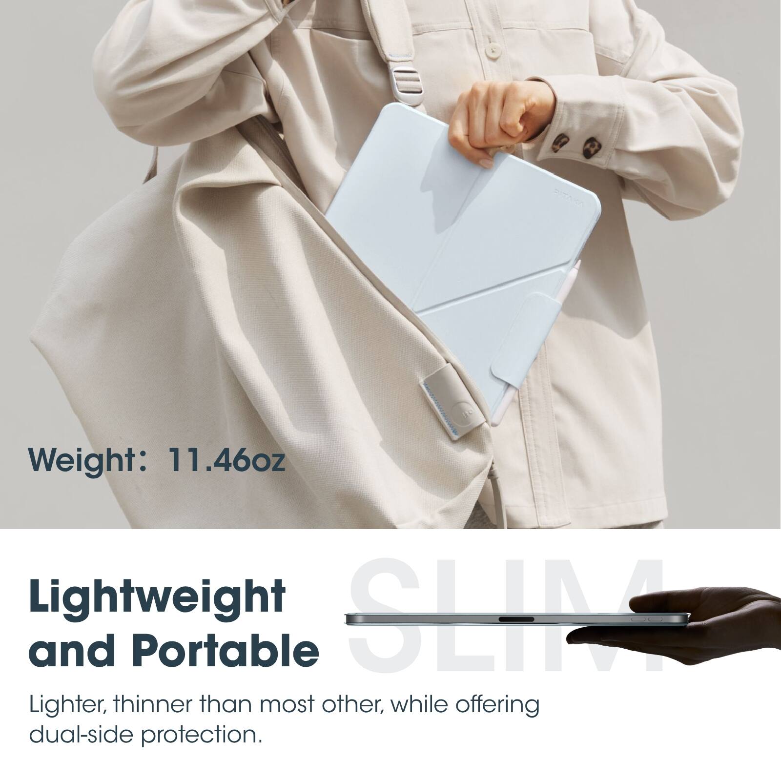 Weight: 11.46oz

Lightweight and Portable

Lighter, thinner than most other, while offering dual-side protection.