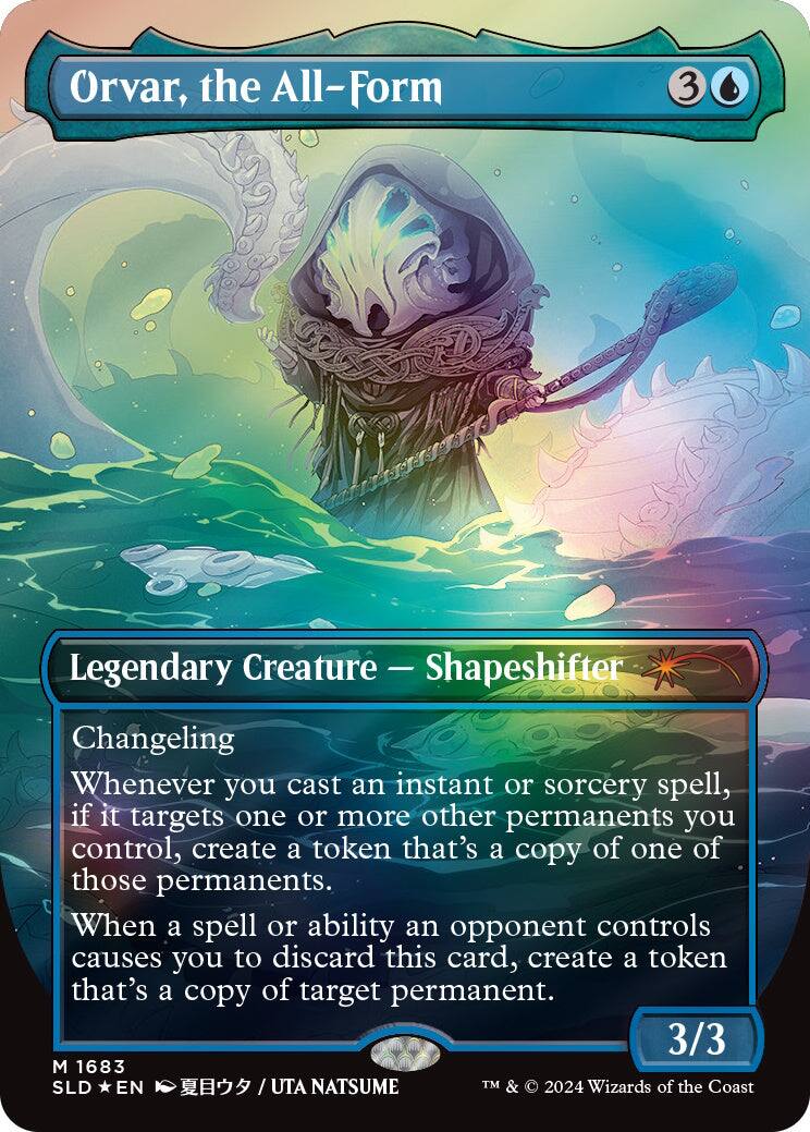 Orvar, the All-Form  
3/3  
Legendary Creature — Shapeshifter  
Changeling  
Whenever you cast an instant or sorcery spell, if it targets one or more other permanents you control, create a token that's a copy of one of those permanents.  
When a spell or ability an opponent controls causes you to discard this card, create a token that's a copy of target permanent.  

M 1683  
SLD *EN*  
夏目ウタ / UTA NATSUME  
TM & © 2024 Wizards of the Coast