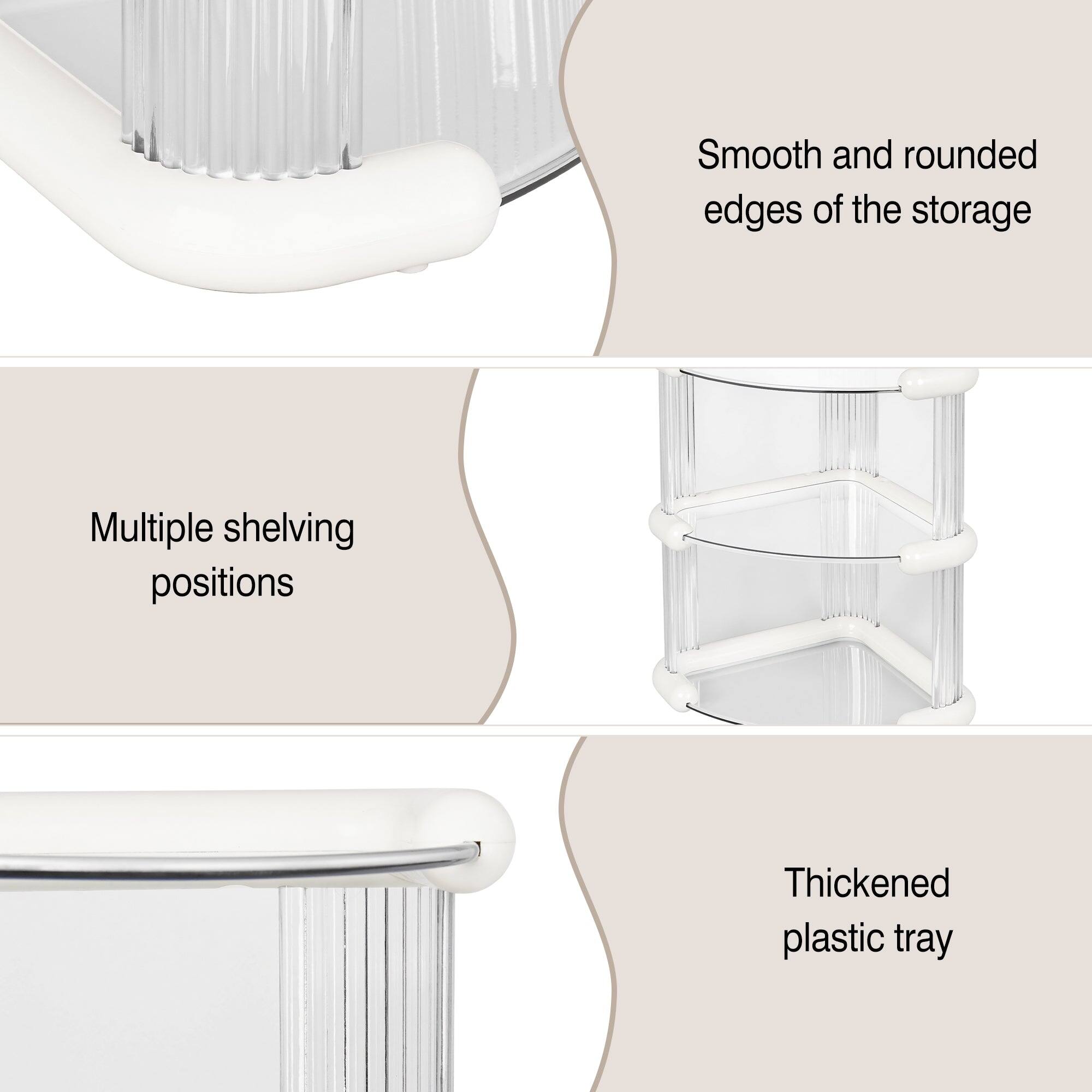Smooth and rounded edges of the storage  
Multiple shelving positions  
Thickened plastic tray