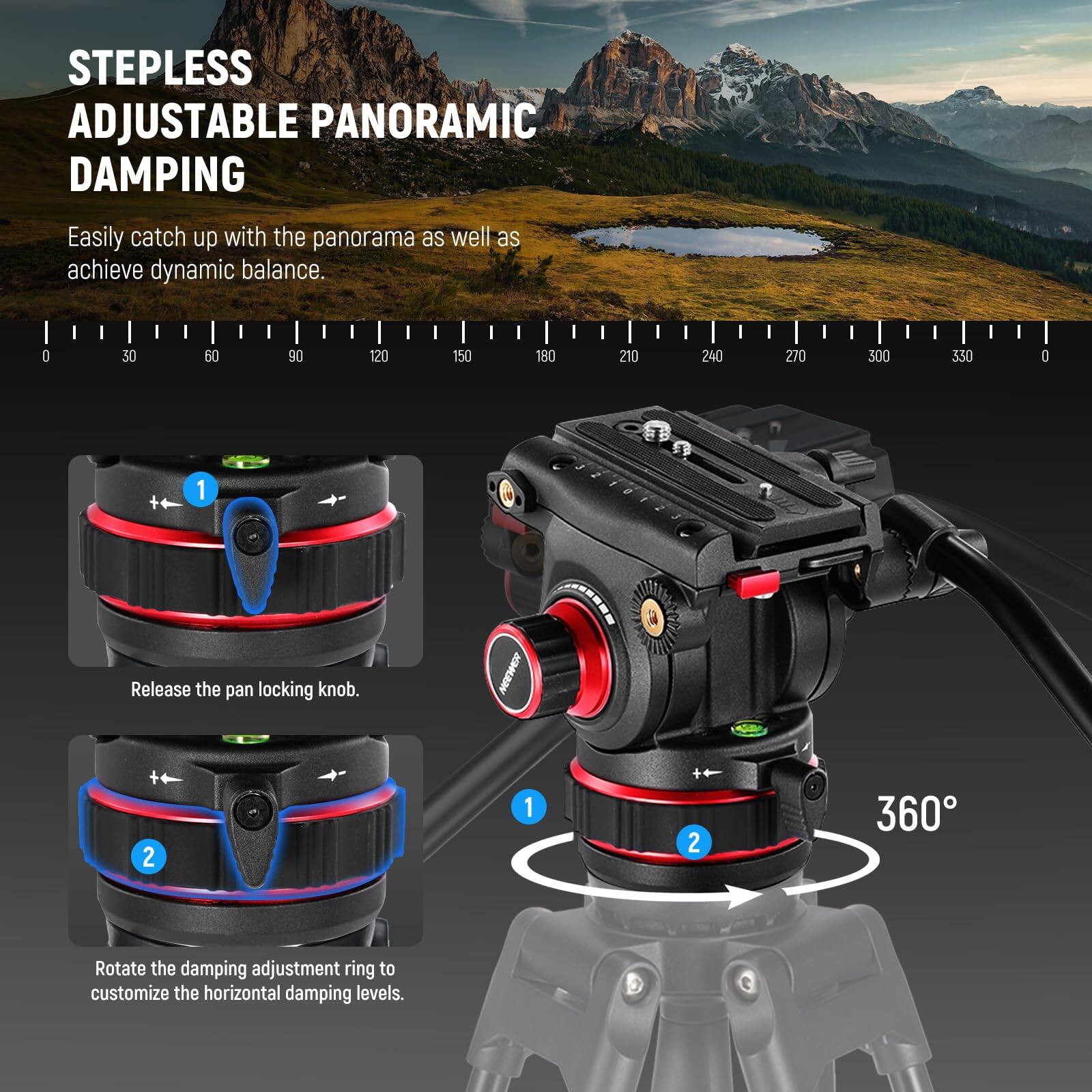 **STEPLESS ADJUSTABLE PANORAMIC DAMPING**

Easily catch up with the panorama as well as achieve dynamic balance.

0 30 60 90 120 150 180 210 240 270 300 330 C

1. Release the pan locking knob.
2. Rotate the damping adjustment ring to customize the horizontal damping levels.