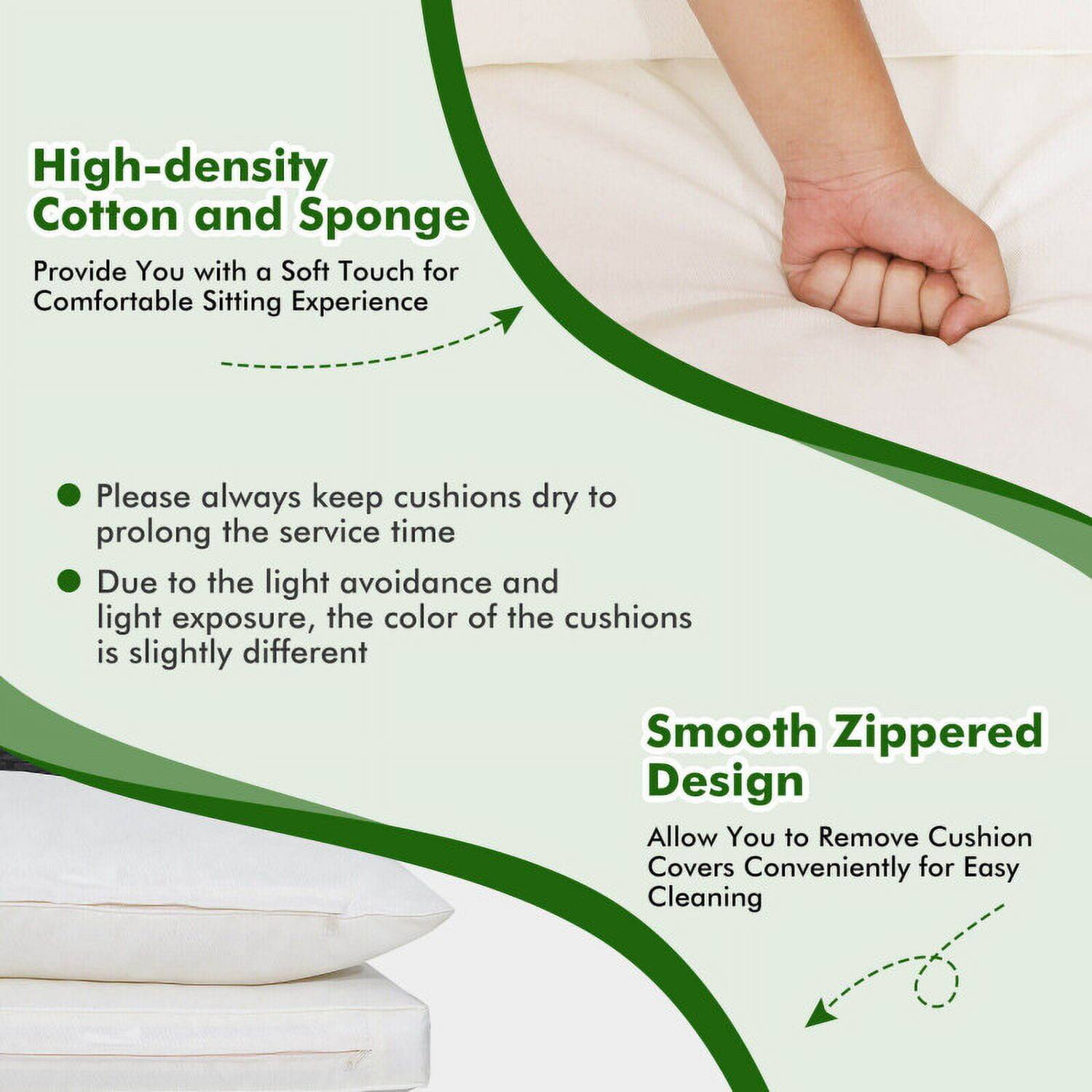 High-density Cotton and Sponge  
Provide You with a Soft Touch for Comfortable Sitting Experience  

- Please always keep cushions dry to prolong the service time  
- Due to the light avoidance and light exposure, the color of the cushions is slightly different  

Smooth Zippered Design  
Allow You to Remove Cushion Covers Conveniently for Easy Cleaning
