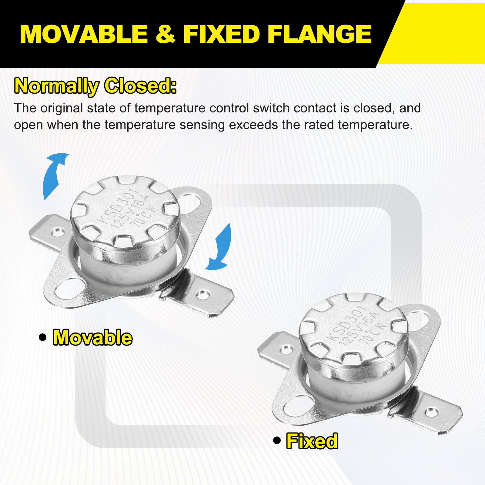MOVABLE & FIXED FLANGE

Normally Closed: The original state of temperature control switch contact is closed, and open when the temperature sensing exceeds the rated temperature.

KSD301 70CK Movable

KSD301 70CK Fixed