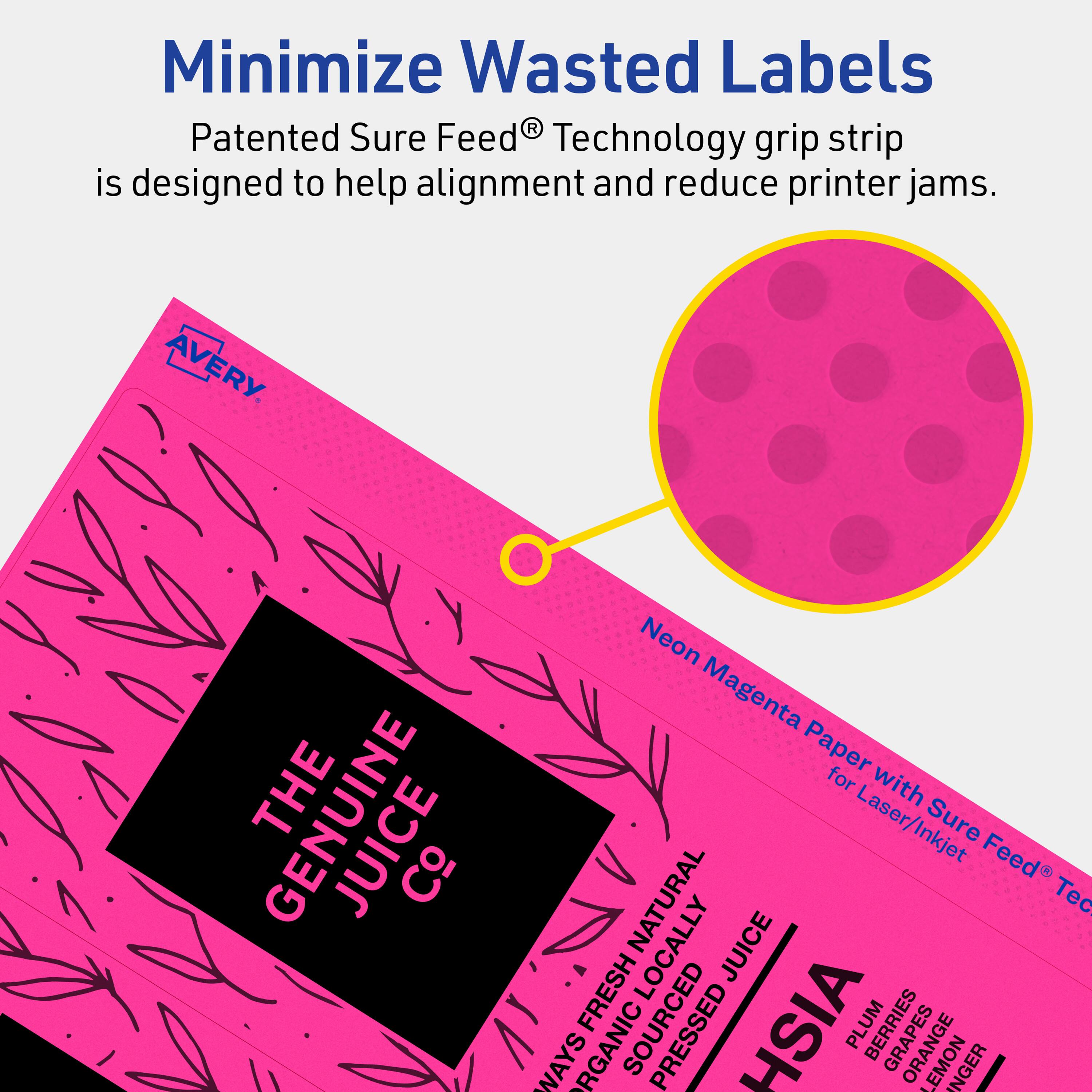 Minimize Wasted Labels

Patented Sure Feed® Technology grip strip is designed to help alignment and reduce printer jams.

AVERY

THE GENUINE JUICE Co

Neon Magenta Paper for Laser/Inkjet Sure Feed® Technology

WAYS FRESH ORGANIC SOURCED NATURALLY PRESSED JUICE

HSIA

PLUM BERRIES ORANGE LEMON GINGER