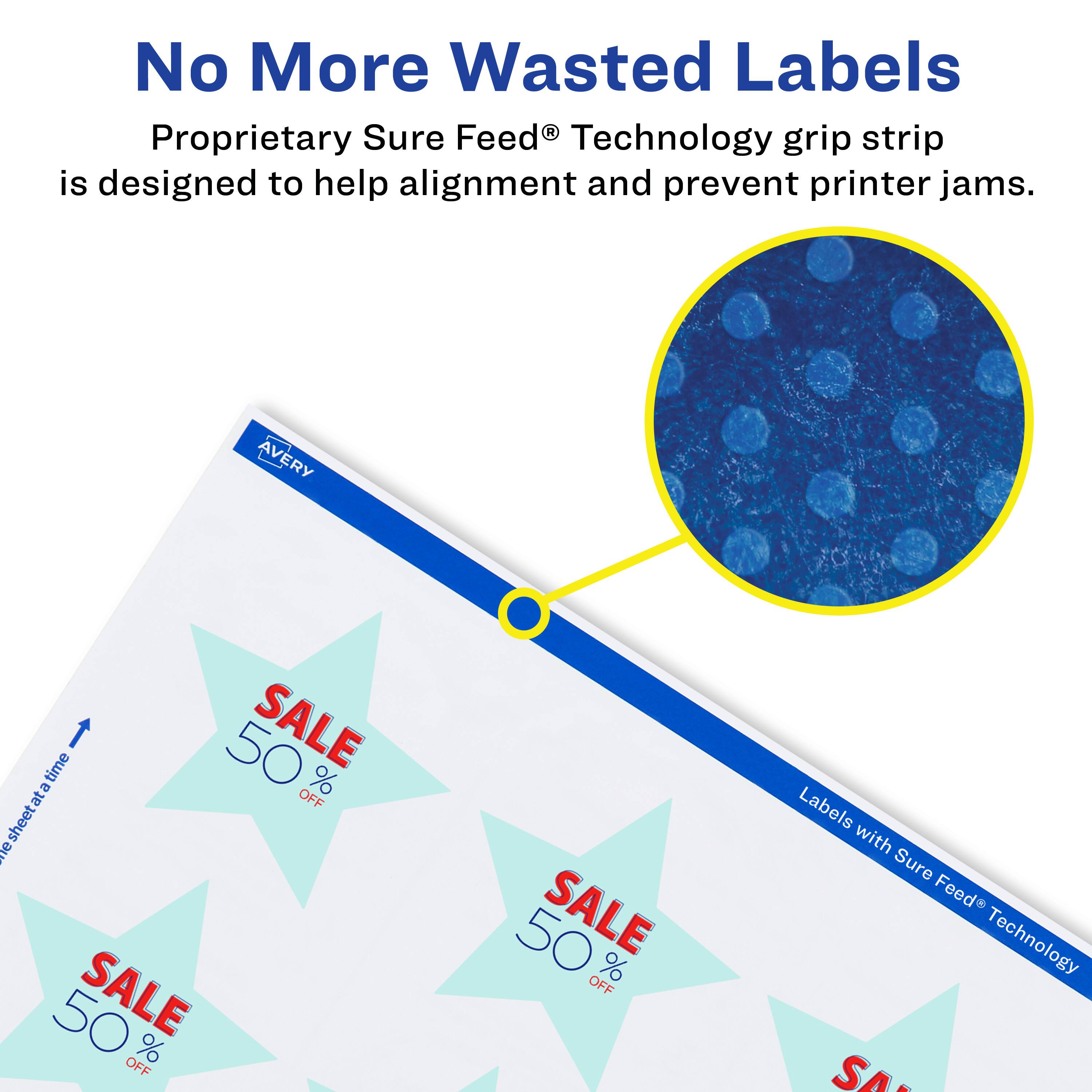 No More Wasted Labels

Proprietary Sure Feed® Technology grip strip is designed to help alignment and prevent printer jams.

AVERY

SALE 50% OFF

SALE 50% OFF

SALE 50% OFF

Labels with Sure Feed® Technology