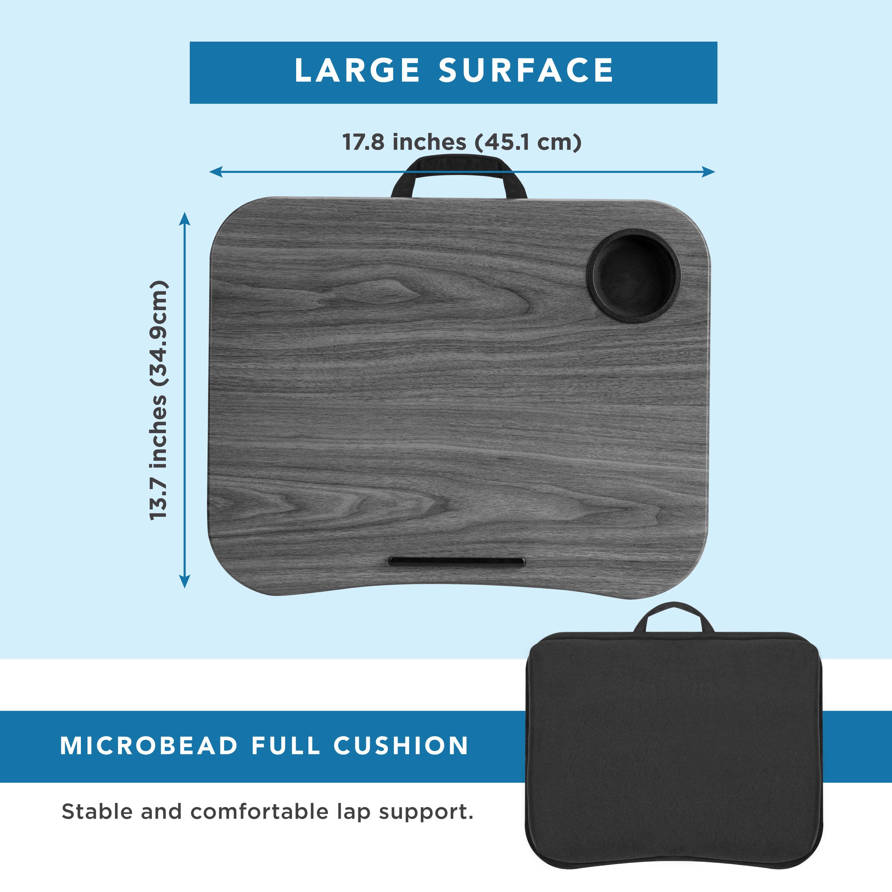 LARGE SURFACE  
17.8 inches (45.1 cm)  
13.7 inches (34.9 cm)  

MICROBEAD FULL CUSHION  
Stable and comfortable lap support.