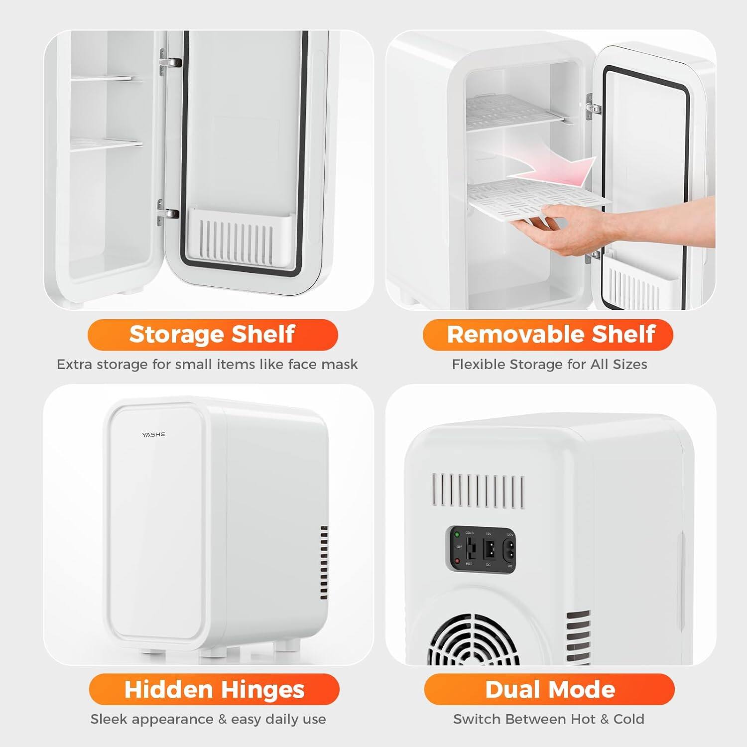 Storage Shelf  
Extra storage for small items like face mask

Removable Shelf  
Flexible Storage for All Sizes

Hidden Hinges  
Sleek appearance & easy daily use

Dual Mode  
Switch Between Hot & Cold