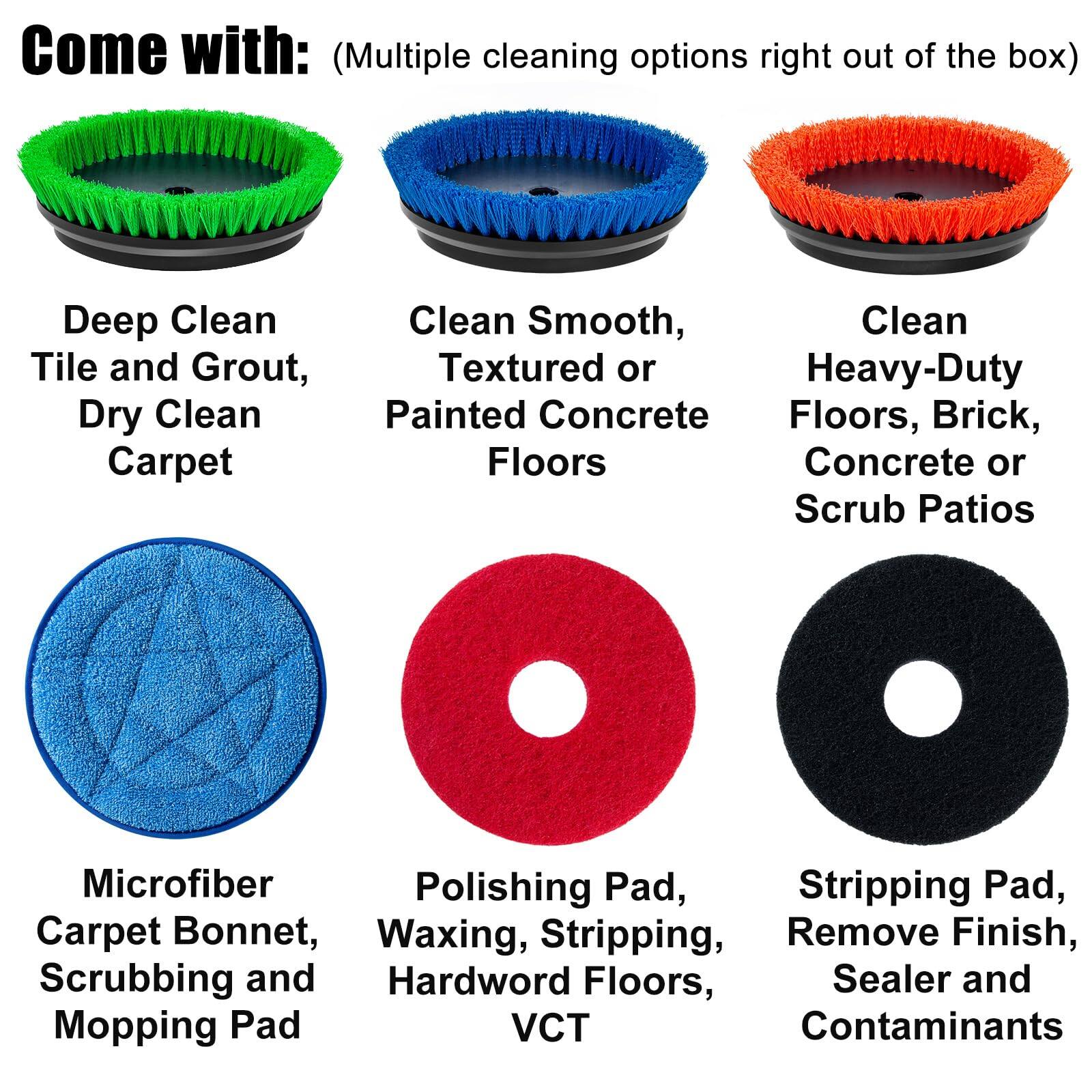 Come with: (Multiple cleaning options right out of the box)

- Deep Clean Tile and Grout, Dry Clean Carpet
- Clean Smooth, Textured or Painted Concrete Floors
- Clean Heavy-Duty Floors, Brick, Concrete or Scrub Patios
- Microfiber Carpet Bonnet, Scrubbing and Mopping Pad
- Polishing Pad, Waxing, Stripping, Hardwood Floors, VCT
- Stripping Pad, Remove Finish, Sealer and Contaminants