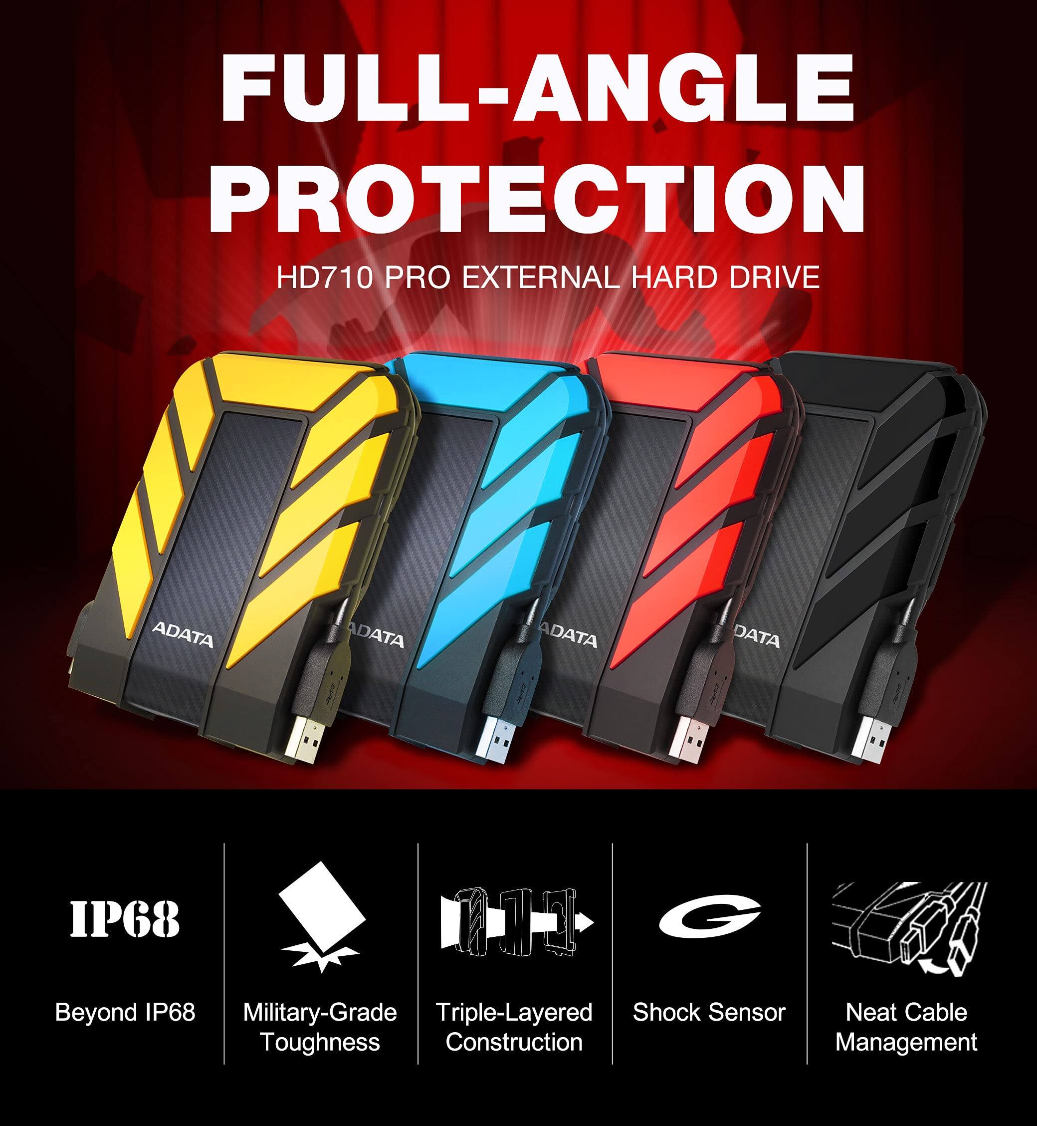 FULL-ANGLE PROTECTION  
HD710 PRO EXTERNAL HARD DRIVE  

ADATA  

IP68  
Beyond IP68  
Military-Grade Toughness  
Triple-Layered Construction  
Shock Sensor  
Neat Cable Management