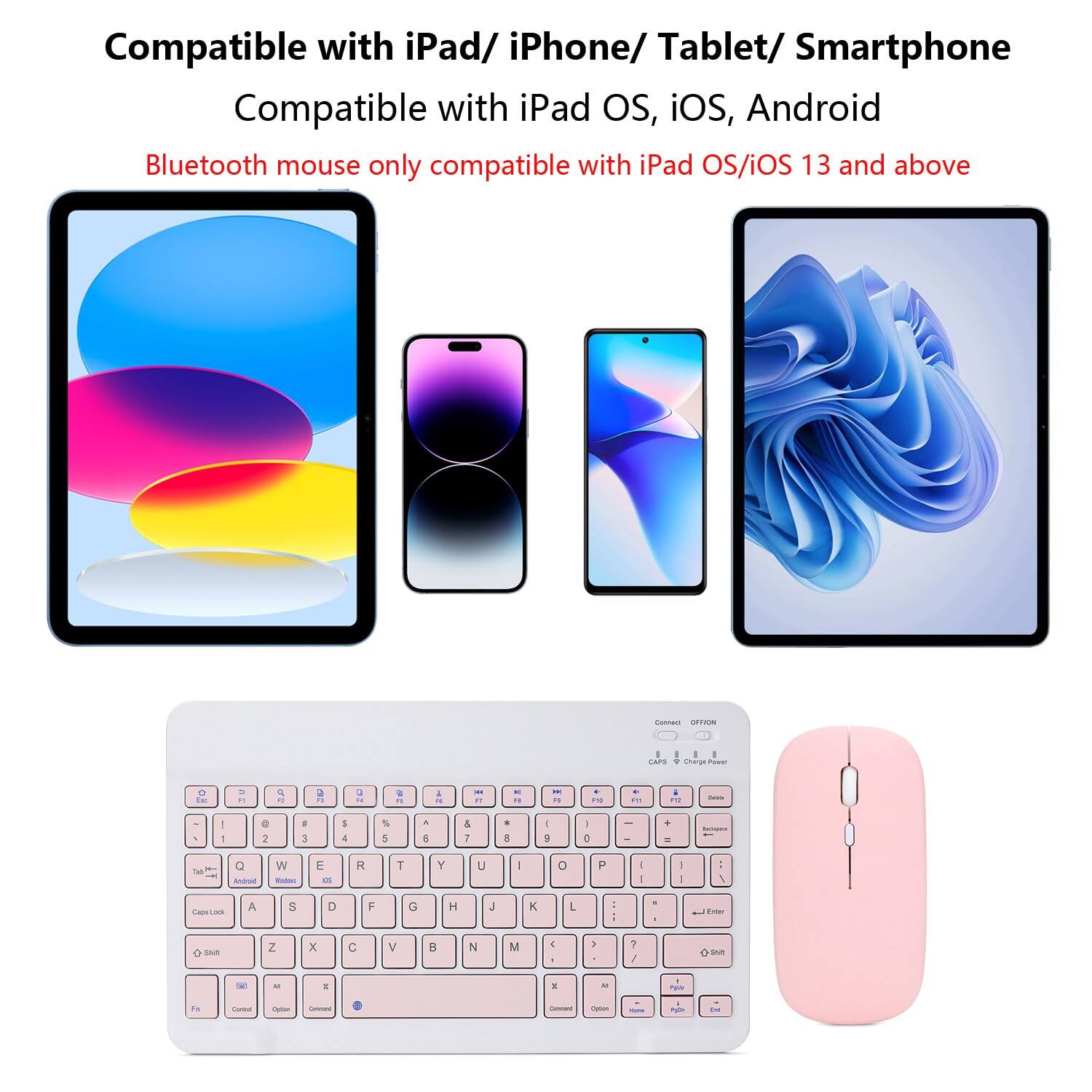 Compatible with iPad/iPhone/Tablet/Smartphone  
Compatible with iPad OS, iOS, Android  
Bluetooth mouse only compatible with iPad OS/iOS 13 and above