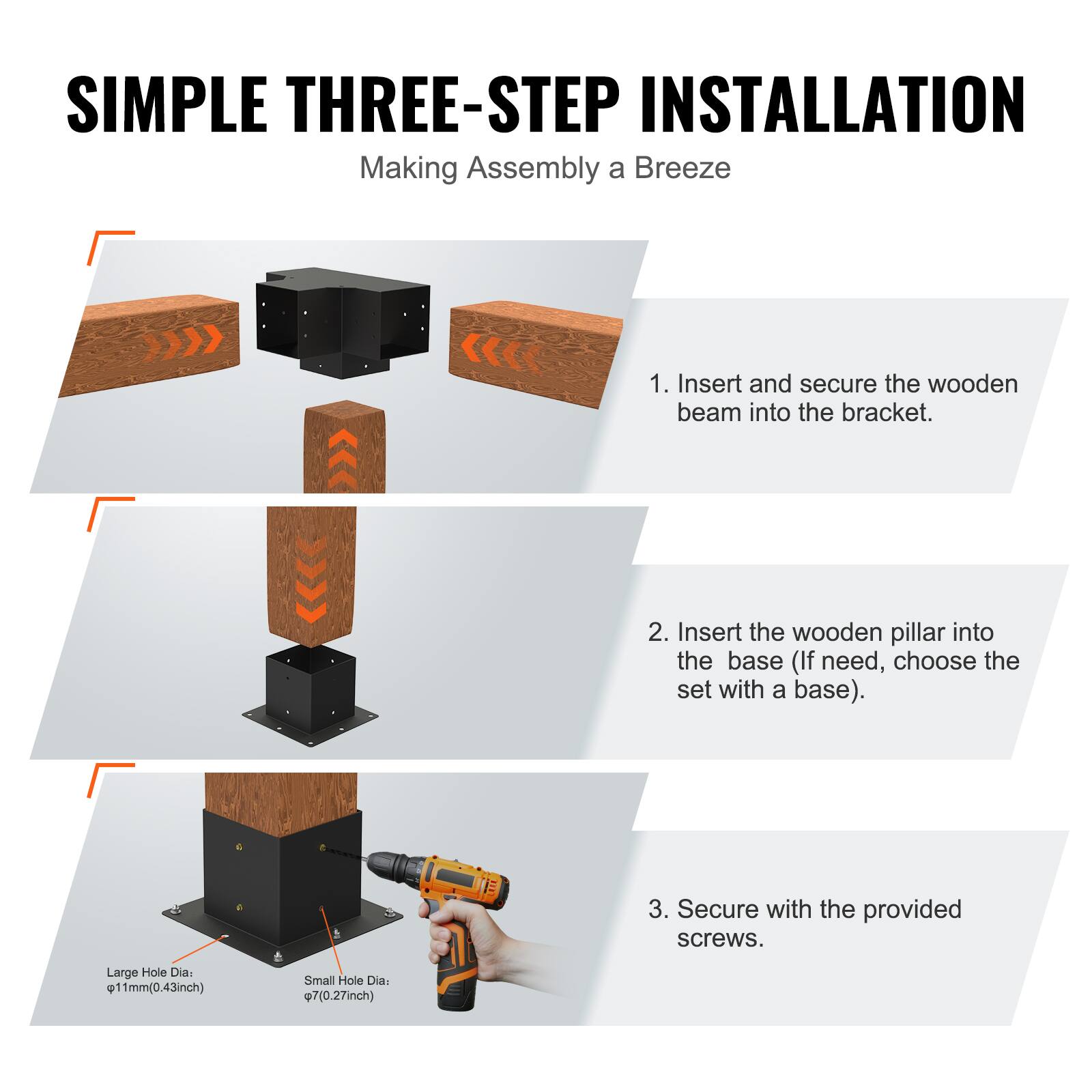 **SIMPLE THREE-STEP INSTALLATION**  
Making Assembly a Breeze

1. Insert and secure the wooden beam into the bracket.
2. Insert the wooden pillar into the base (If need, choose the set with a base).
3. Secure with the provided screws.

Large Hole Dia: Ø11mm (0.43inch)  
Small Hole Dia: Ø7mm (0.27inch)