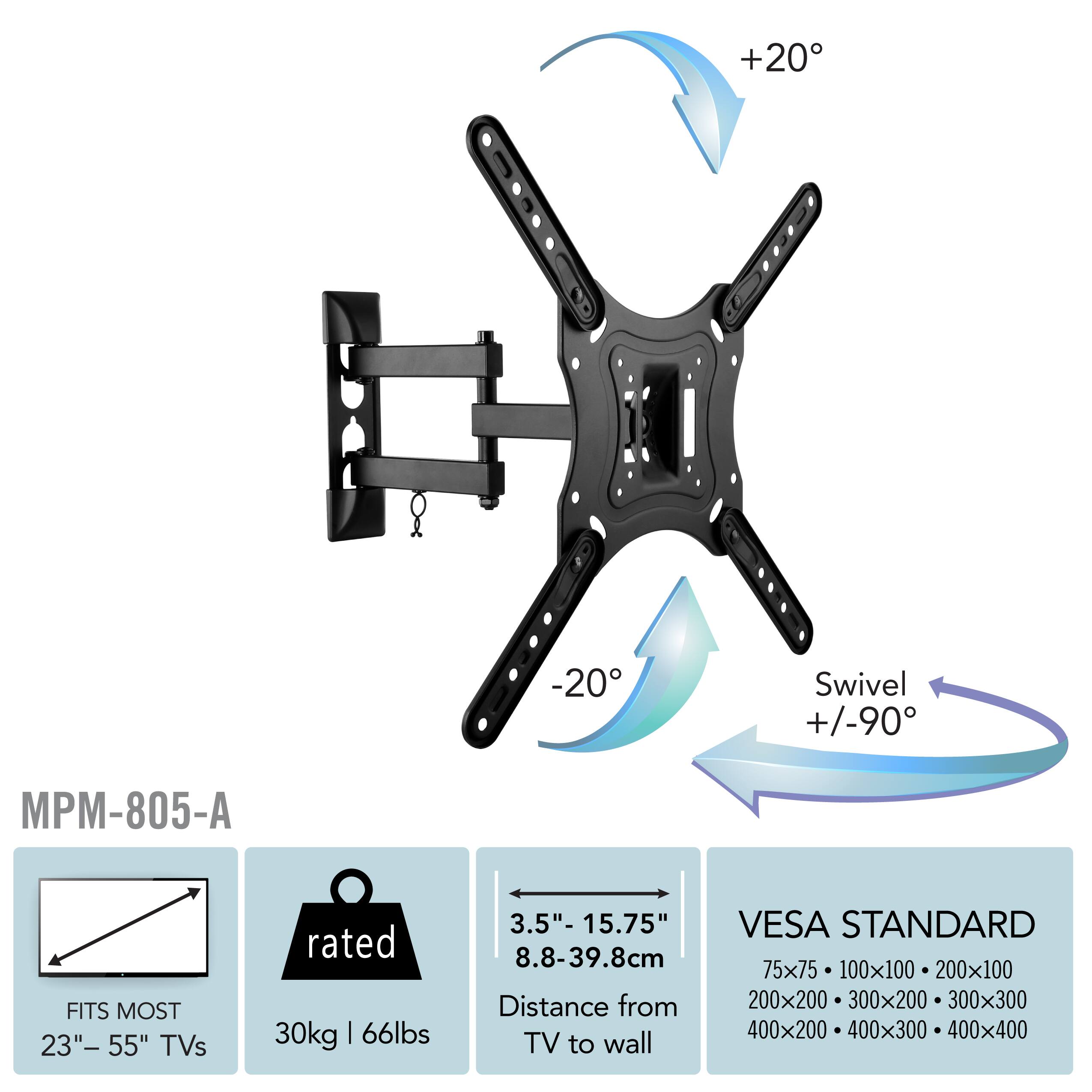 MPM-805-A, FITS MOST 23" - 55" TVs, rated 30kg | 66lbs, 3.5" - 15.75" 8.8-39.8cm Distance from TV to wall, VESA STANDARD 75x75 100x100 200x100 200x200 300x200 300x300 400x200 400x300 400x400, +20 -20 Swivel +/-90