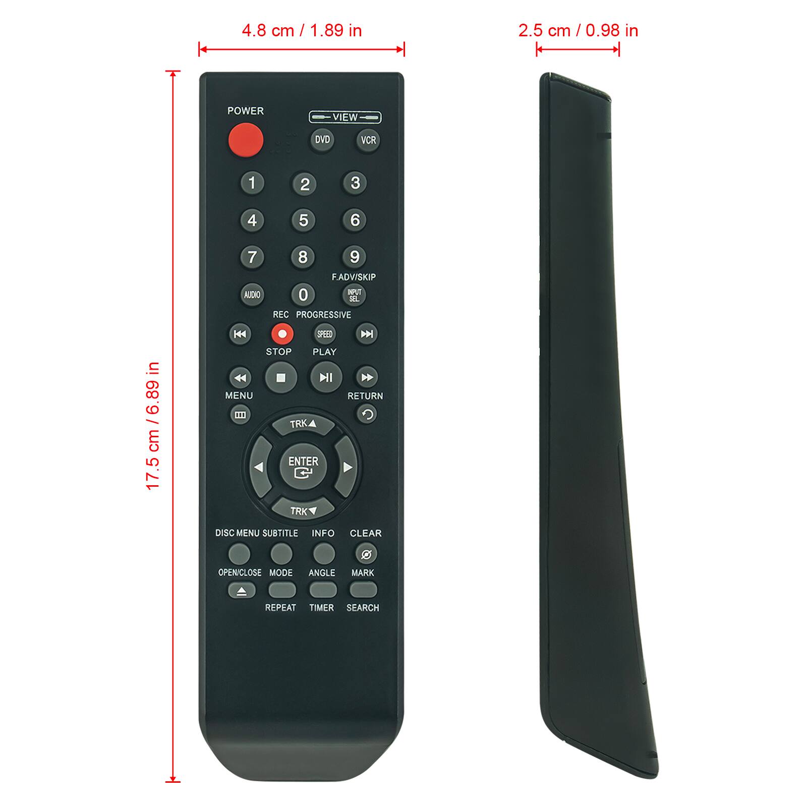 4.8 cm / 1.89 in  
2.5 cm / 0.98 in  

POWER  
VIEW  
DVD VCR  

1 2 3  
4 5 6  
7 8 9  
F.ADV/SKIP  
0  

AUDIO  
REC PROGRESSIVE  
STOP PLAY  
MENU RETURN  

TRK ENTER TRK  
DISC MENU SUBTITLE INFO CLEAR  
OPEN/CLOSE MODE ANGLE MARK  
REPEAT TIMER SEARCH