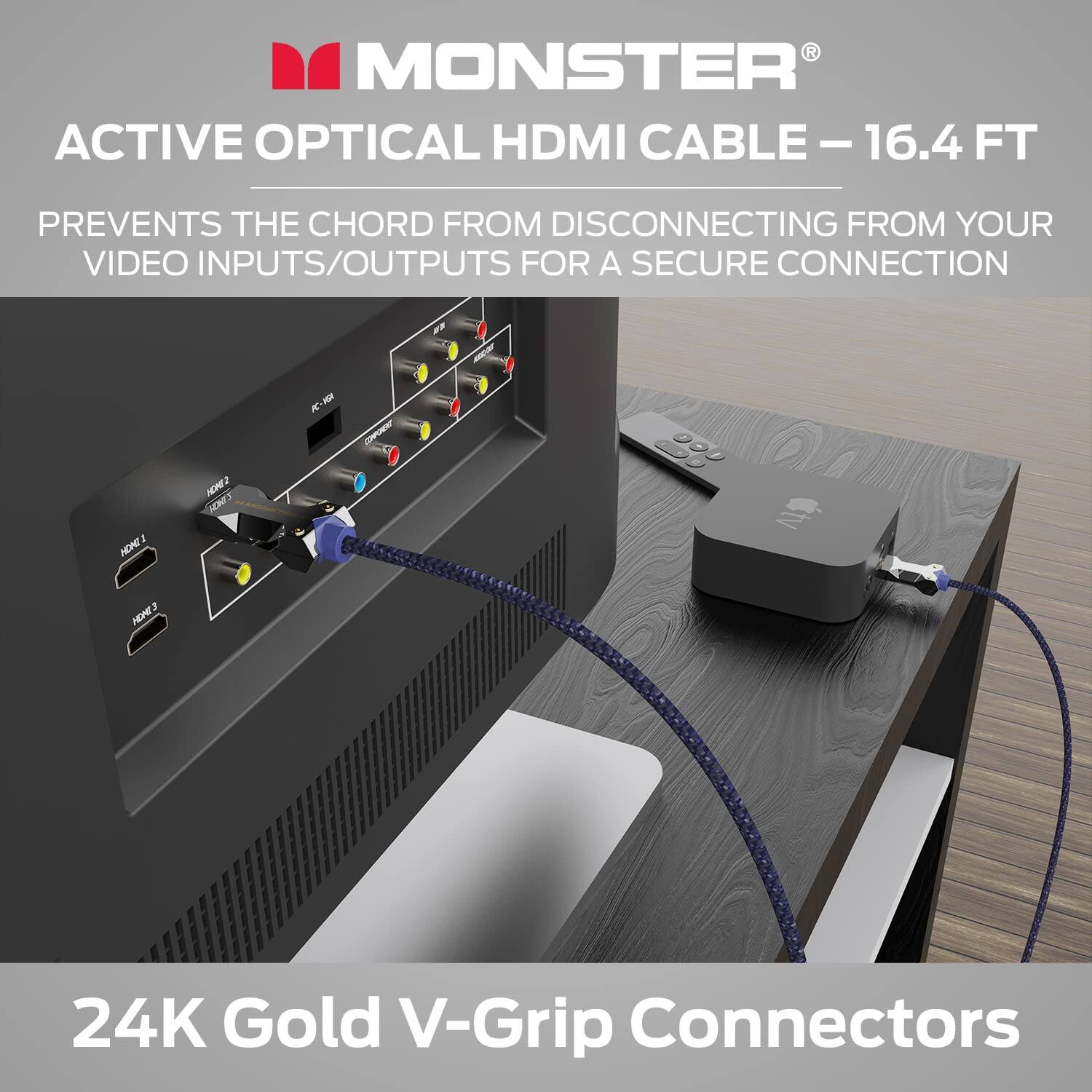 MONSTER ACTIVE OPTICAL HDMI CABLE - 16.4 FT  
PREVENTS THE CHORD FROM DISCONNECTING FROM YOUR VIDEO INPUTS/OUTPUTS FOR A SECURE CONNECTION  
24K Gold V-Grip Connectors