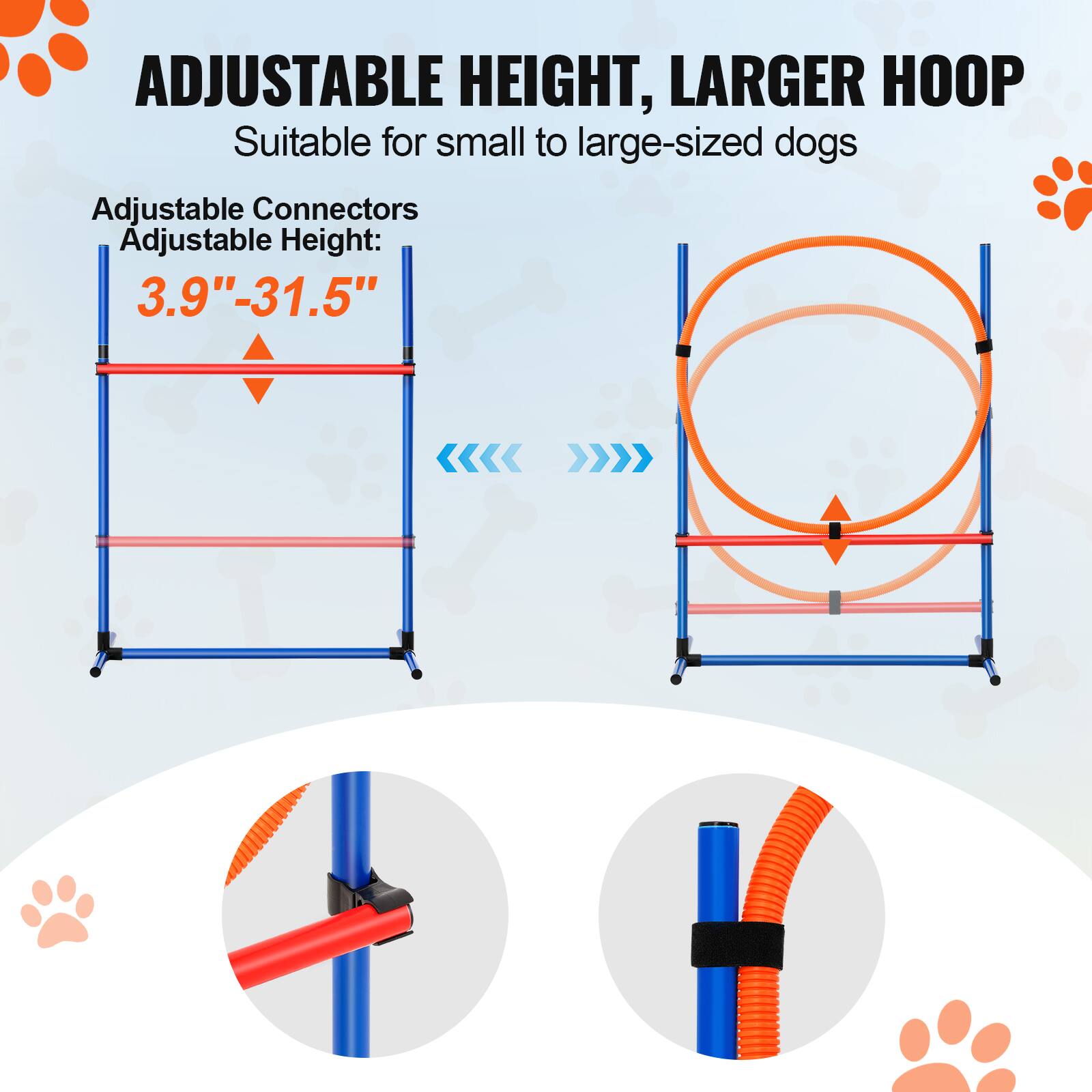 ADJUSTABLE HEIGHT, LARGER HOOP
Suitable for small to large-sized dogs
Adjustable Connectors
Adjustable Height: 3.9"-31.5"