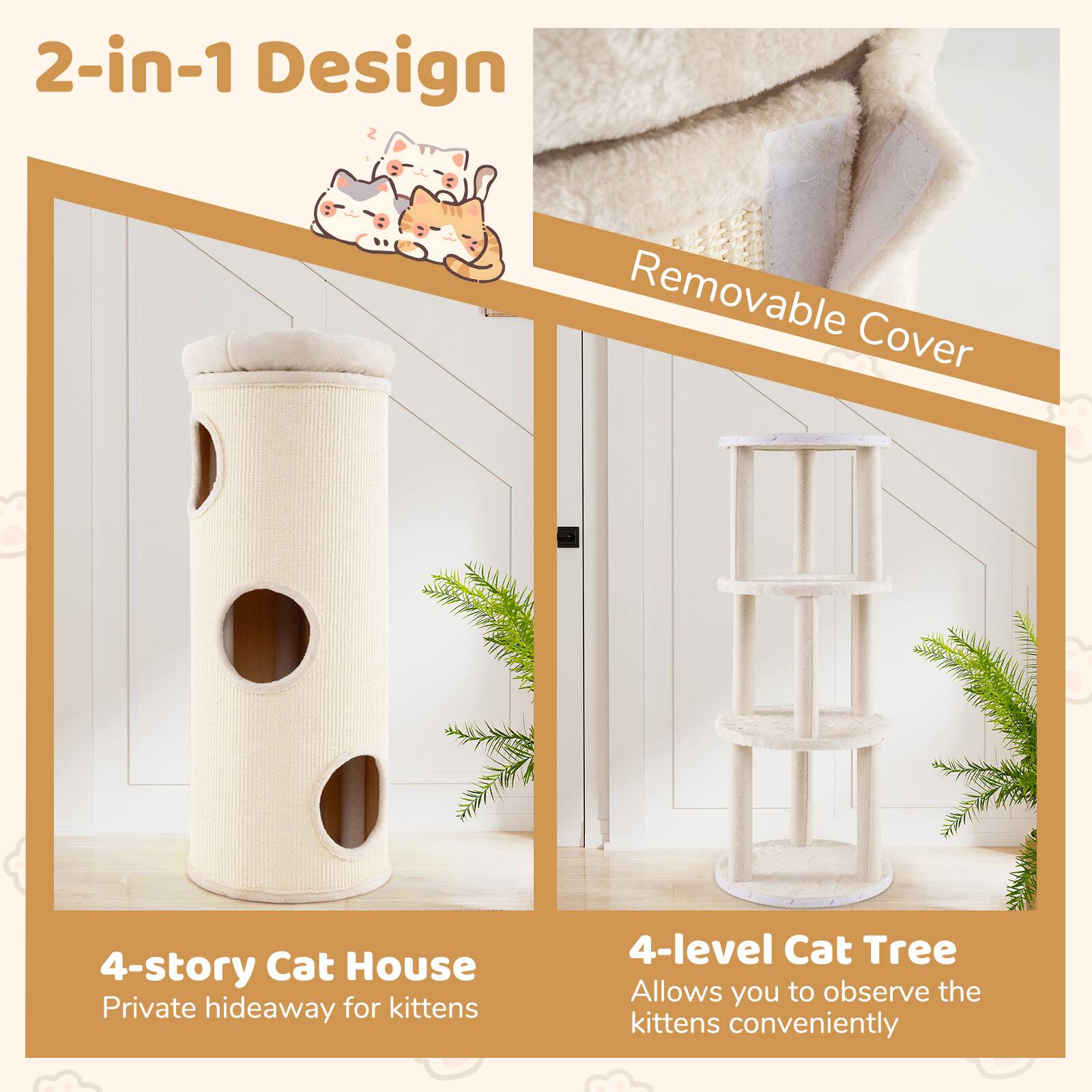 2-in-1 Design

Removable Cover

4-story Cat House
Private hideaway for kittens

4-level Cat Tree
Allows you to observe the kittens conveniently