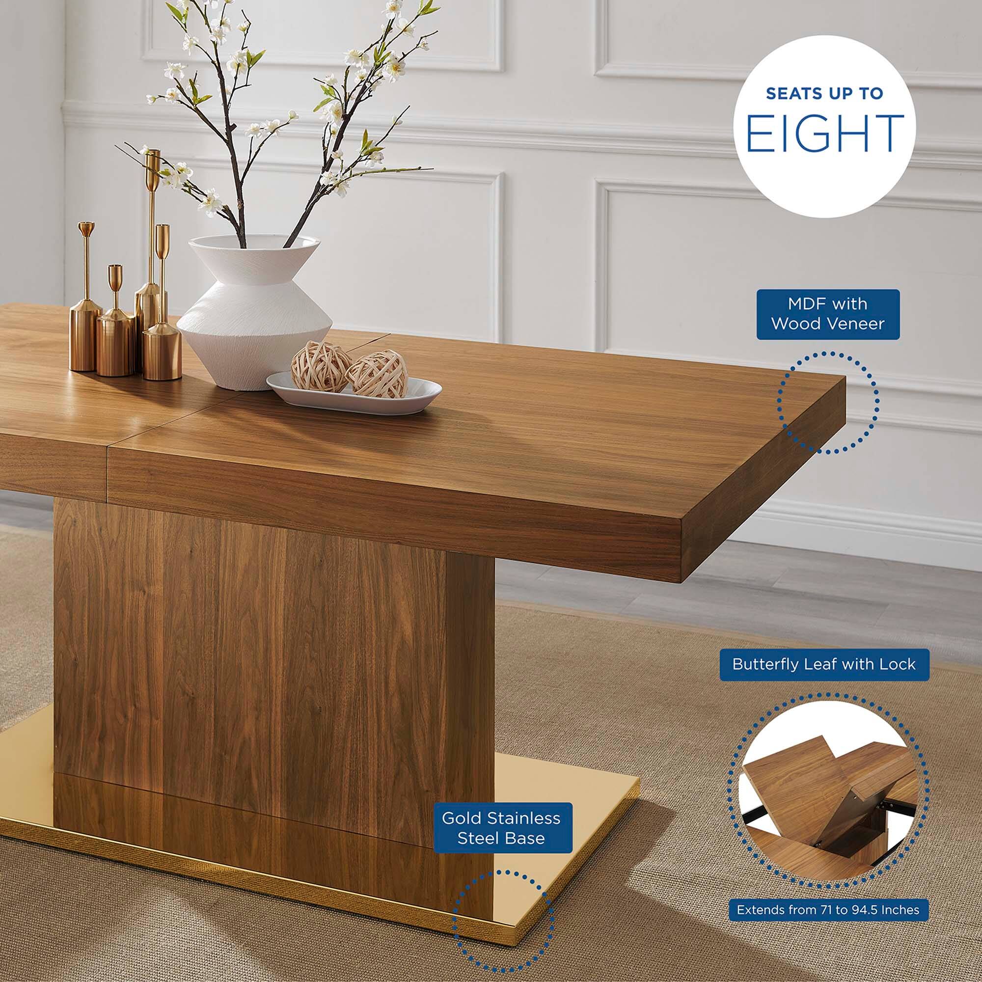 SEATS UP TO EIGHT  
MDF with Wood Veneer  
Butterfly Leaf with Lock  
Gold Stainless Steel Base  
Extends from 71 to 94.5 Inches