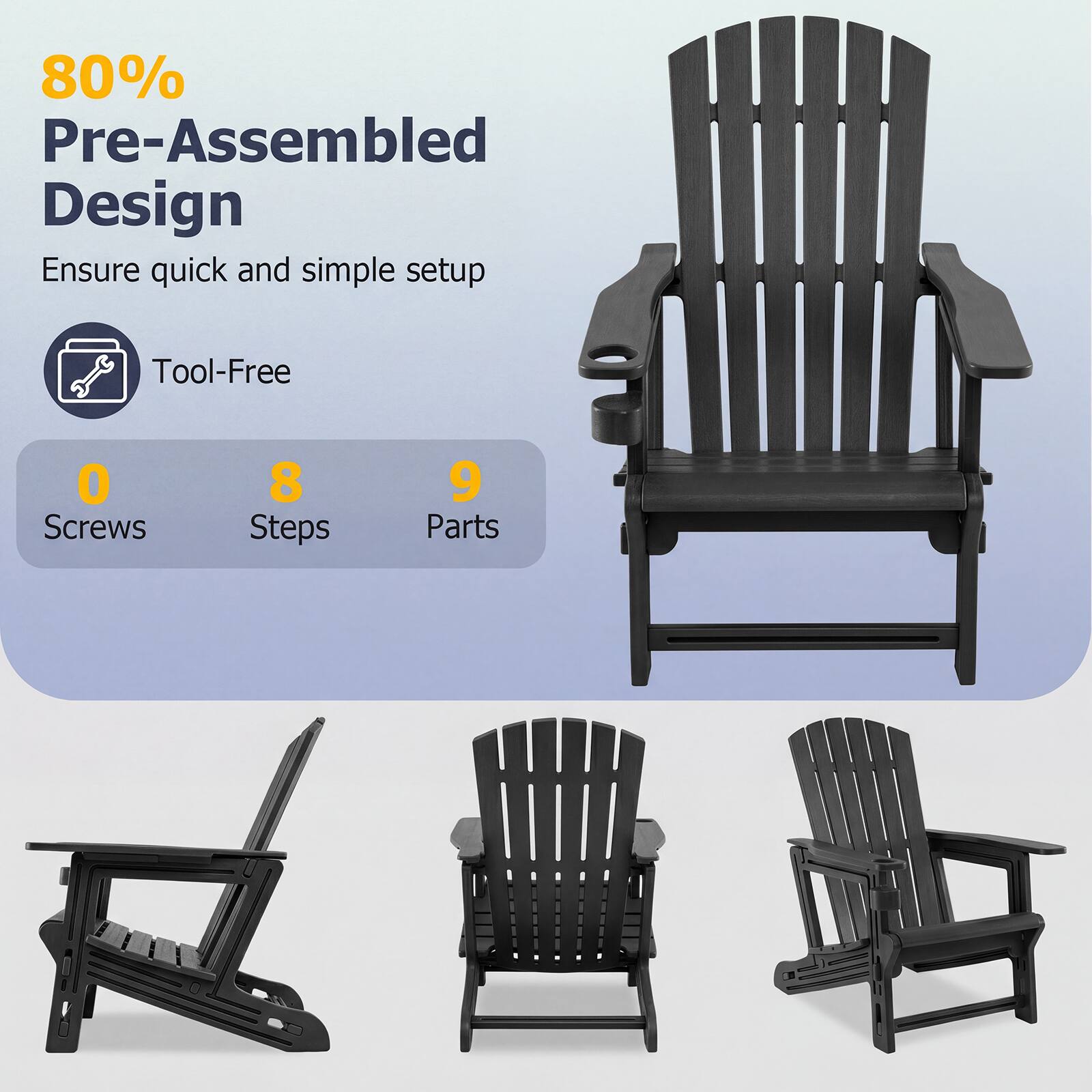 80% Pre-Assembled Design  
Ensure quick and simple setup  
Tool-Free  
0 Screws  
8 Steps  
9 Parts