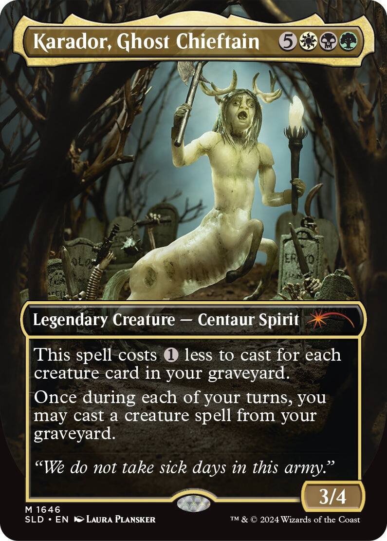 Karador, Ghost Chieftain  
5  
Legendary Creature — Centaur Spirit  
This spell costs 1 less to cast for each creature card in your graveyard. Once during each of your turns, you may cast a creature spell from your graveyard.  
"We do not take sick days in this army."  
3/4  
M 1646  
SLD • EN  
LAURA PLANSKER  
TM & © 2024 Wizards of the Coast