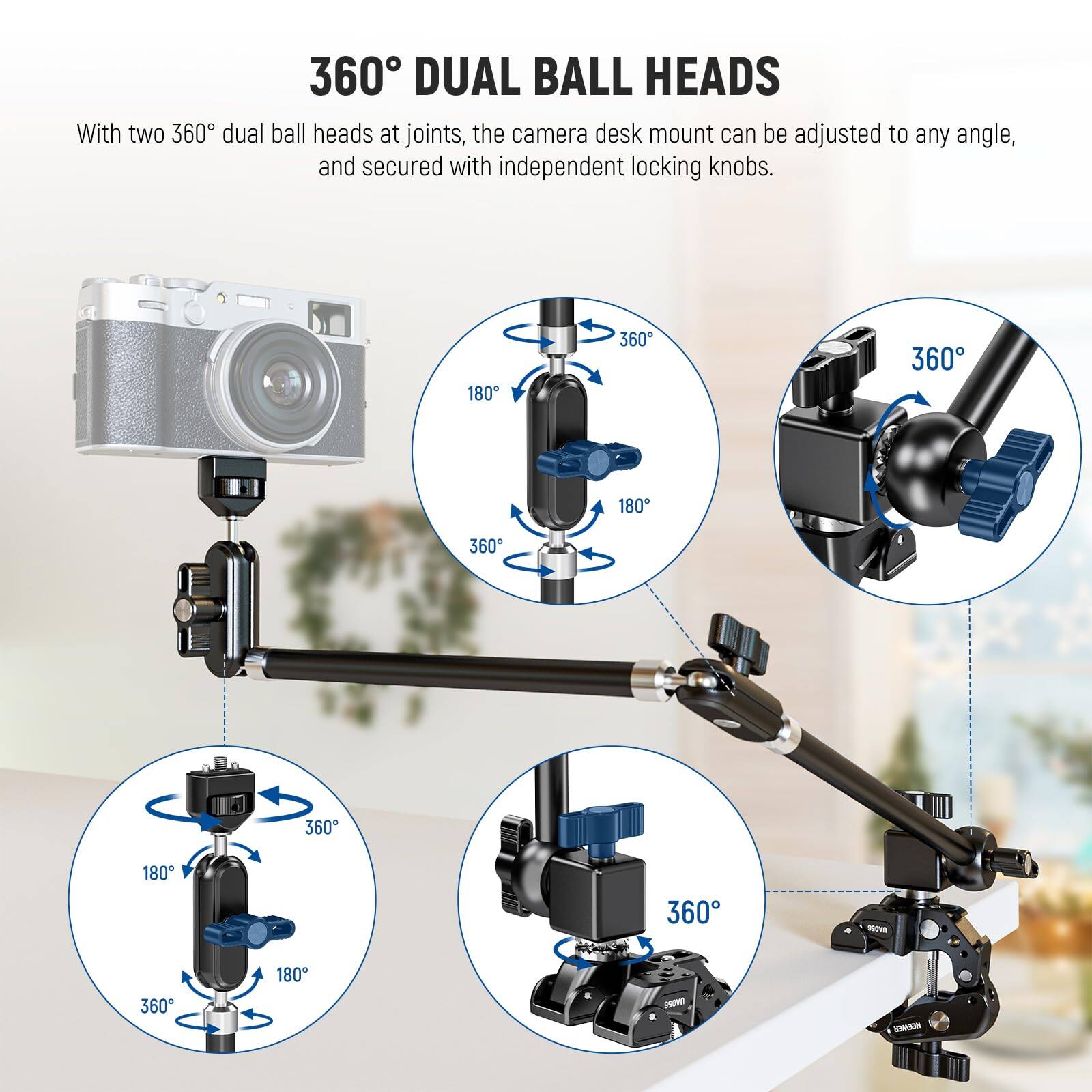 360° DUAL BALL HEADS

With two 360° dual ball heads at joints, the camera desk mount can be adjusted to any angle and secured with independent locking knobs.