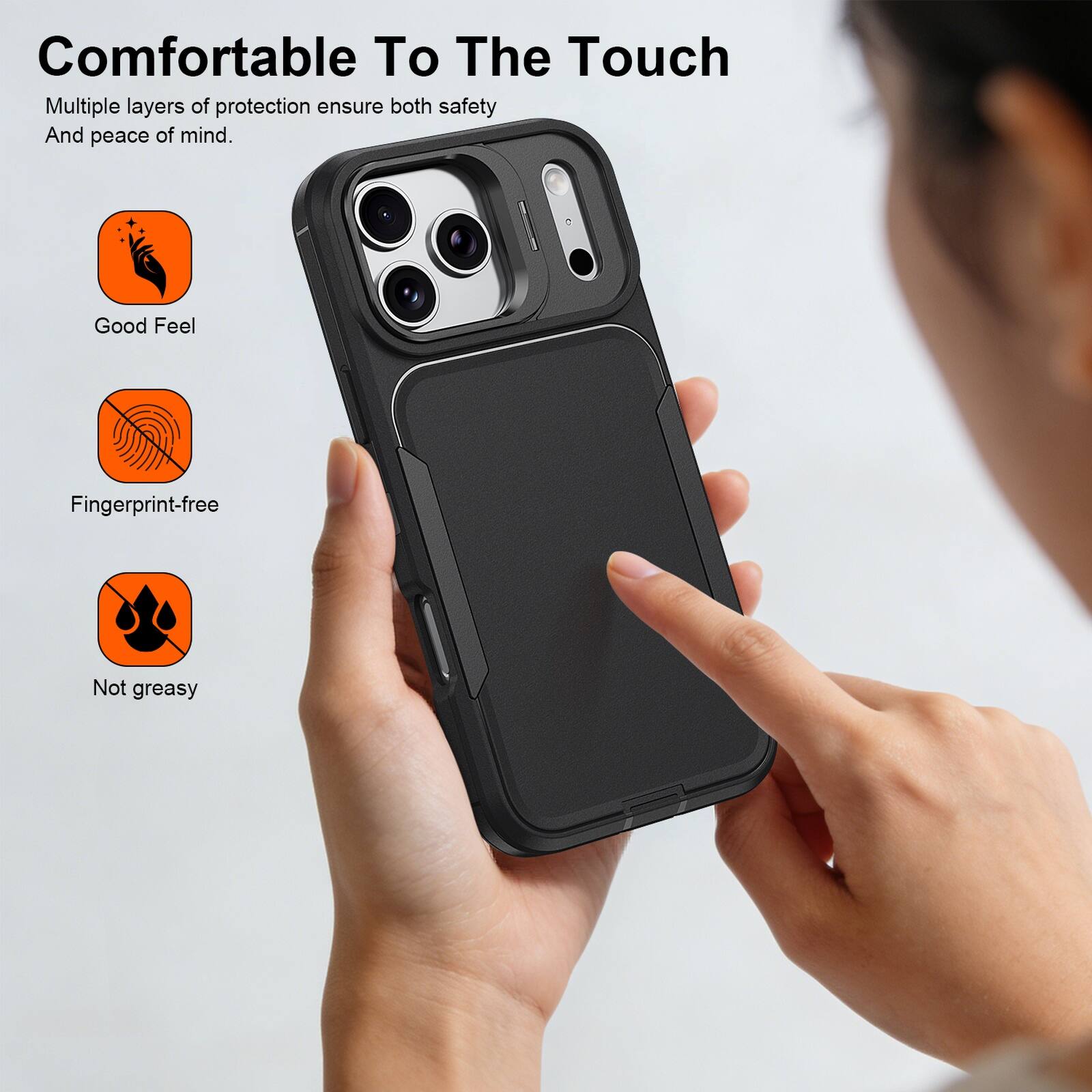 Comfortable To The Touch

Multiple layers of protection ensure both safety And peace of mind.

Good Feel
Fingerprint-free
Not greasy