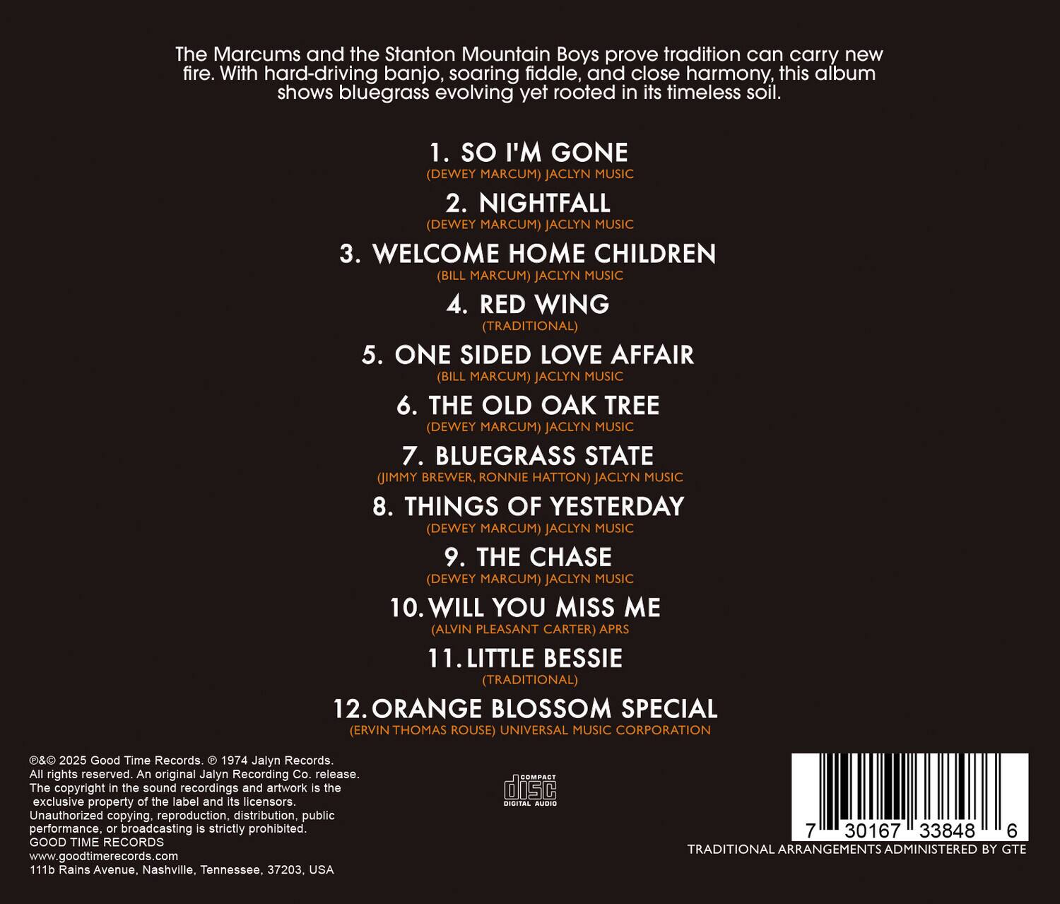 The Marcums and the Stanton Mountain Boys prove tradition can carry new fire. With hard-driving banjo, soaring fiddle, and close harmony, this album shows bluegrass evolving yet rooted in its timeless soil.

1. SO I'M GONE (DEWEY MARCUM) JACLYN MUSIC  
2. NIGHTFALL (DEWEY MARCUM) JACLYN MUSIC  
3. WELCOME HOME CHILDREN (BILL MARCUM) JACLYN MUSIC  
4. RED WING (TRADITIONAL)  
5. ONE SIDED LOVE AFFAIR (BILL MARCUM) JACLYN MUSIC  
6. THE OLD OAK TREE (DEWEY MARCUM) JACLYN MUSIC  
7. BLUEGRASS STATE (JIMMY BREWER, RONNIE HATTON) JACLYN MUSIC  
8. THINGS OF YESTERDAY (DEWEY MARCUM) JACLYN MUSIC  
9. THE CHASE (DEWEY MARCUM) JACLYN MUSIC  
10. WILL YOU MISS ME (ALVIN PLEASANT CARTER) APRS  
11. LITTLE BESSIE (TRADITIONAL)  
