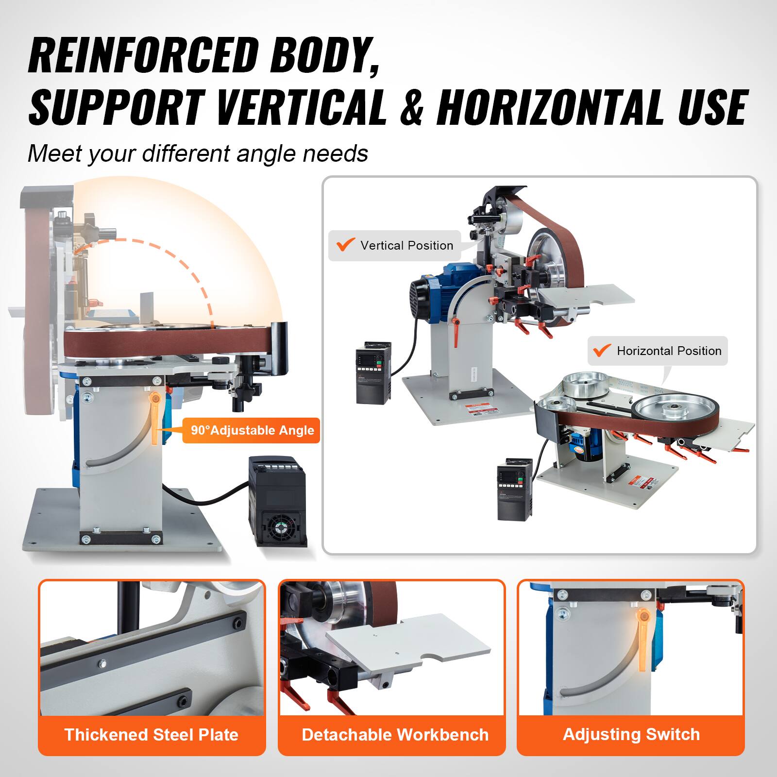 REINFORCED BODY, SUPPORT VERTICAL & HORIZONTAL USE  
Meet your different angle needs

Vertical Position  
Horizontal Position  
90° Adjustable Angle  
Thickened Steel Plate  
Detachable Workbench  
Adjusting Switch