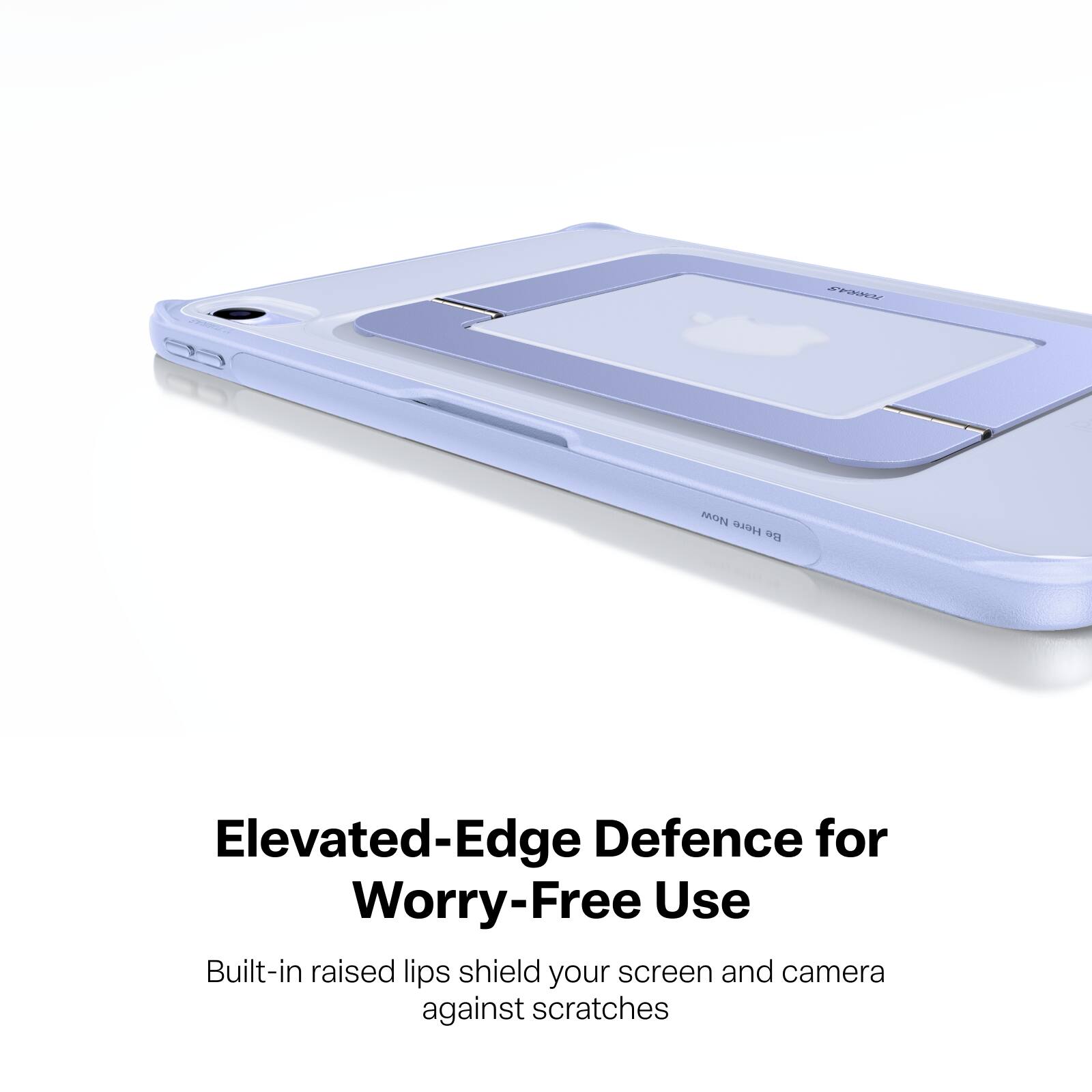 TORRAS

Now Here Be

Elevated-Edge Defence for Worry-Free Use

Built-in raised lips shield your screen and camera against scratches