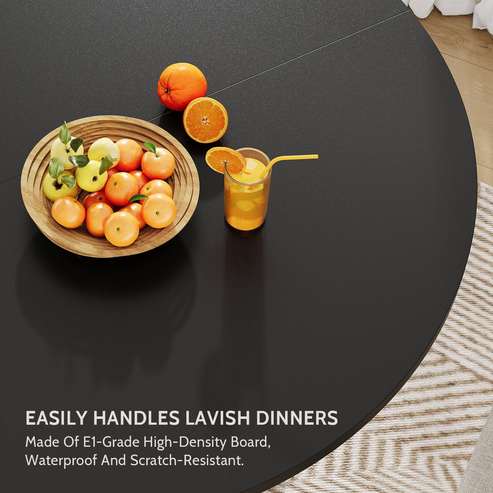 EASILY HANDLES LAVISH DINNERS  
Made Of E1-Grade High-Density Board, Waterproof And Scratch-Resistant.