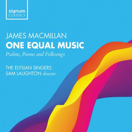 signum CLASSICS
JAMES MACMILLAN
ONE EQUAL MUSIC
Psalms, Poems and Folksongs
THE ELYSIAN SINGERS
SAM LAUGHTON director