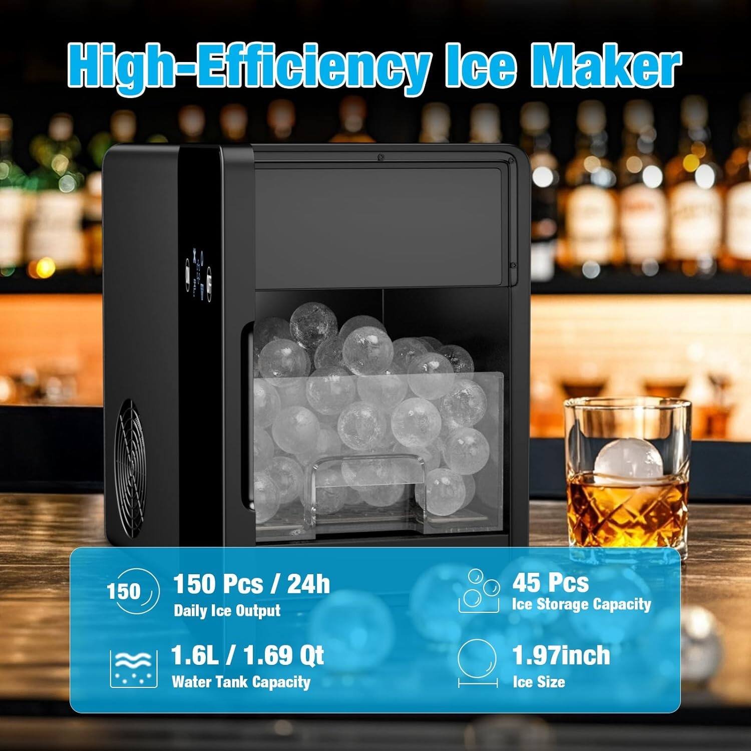 High-Efficiency Ice Maker

- 150 Pcs / 24h Daily Ice Output
- 1.6L / 1.69 Qt Water Tank Capacity
- 45 Pcs Ice Storage Capacity
- 1.97inch Ice Size
