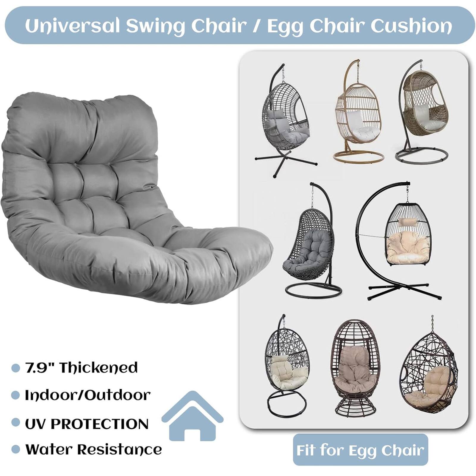 Universal Swing Chair / Egg Chair Cushion

- 7.9" Thickened
- Indoor/Outdoor
- UV PROTECTION
- Water Resistance

Fit for Egg Chair