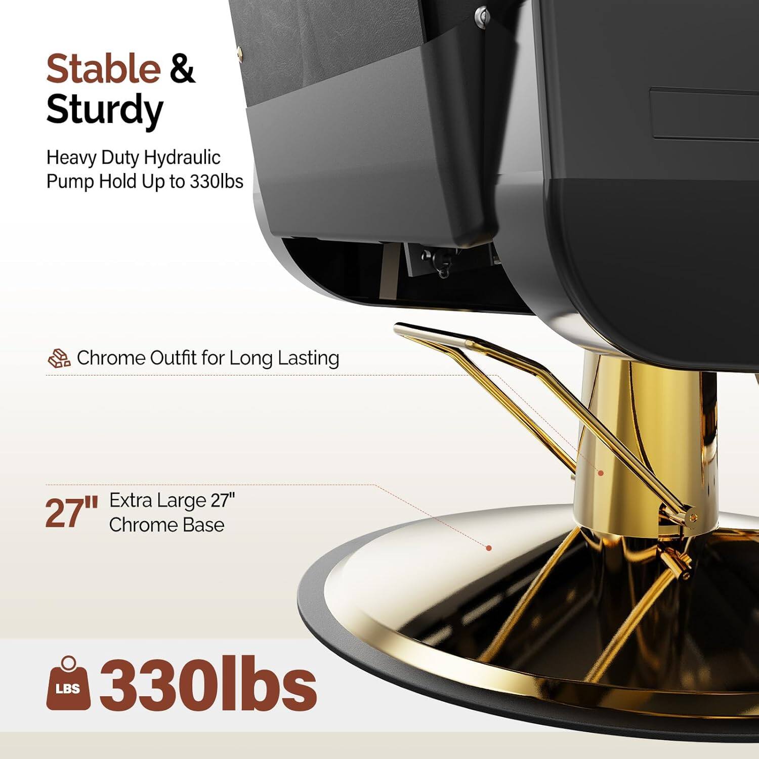 Stable & Sturdy  
Heavy Duty Hydraulic Pump Hold Up to 330lbs  

Chrome Outfit for Long Lasting  

27" Extra Large 27" Chrome Base  

330lbs