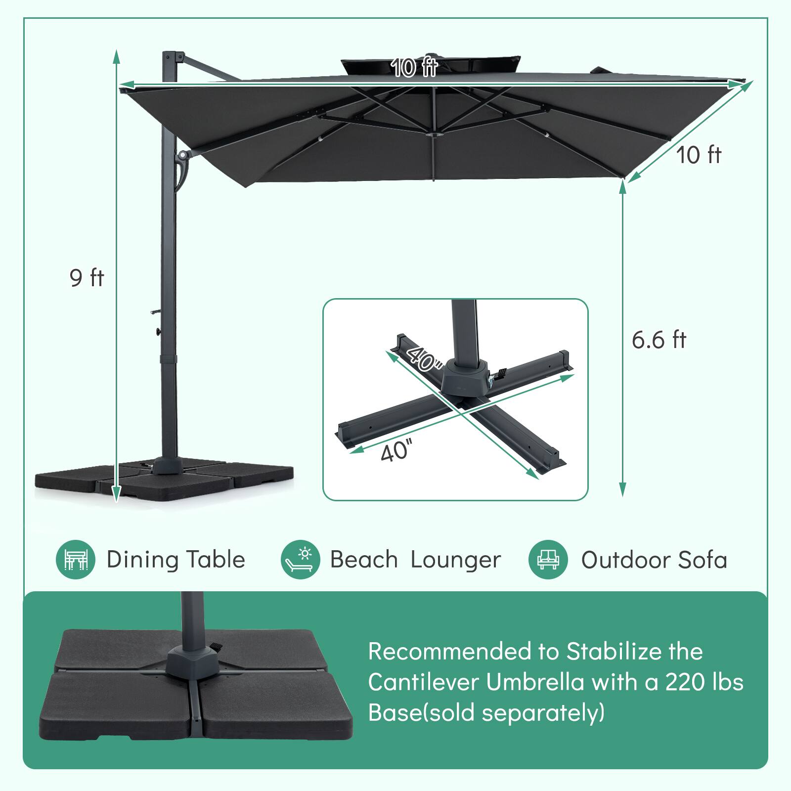 10 ft 10 ft 9 ft 40" 6.6 ft 40" Dining Table Beach Lounger Outdoor Sofa Recommended to Stabilize the Cantilever Umbrella with a 220 lbs Base (sold separately)