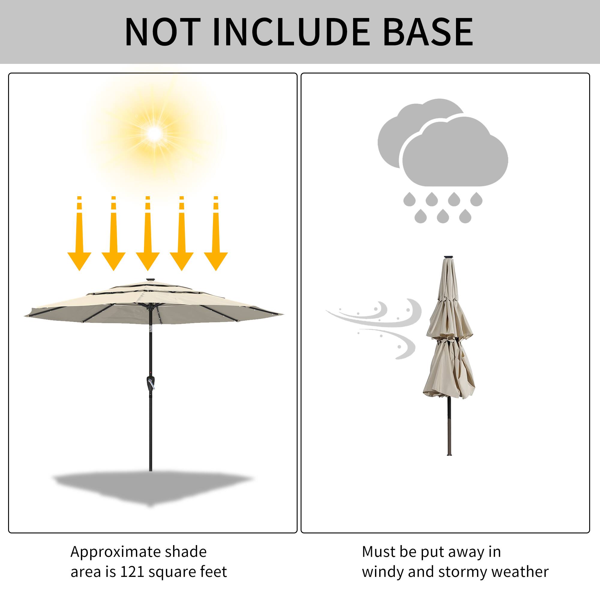 NOT INCLUDE BASE

Approximate shade area is 121 square feet

Must be put away in windy and stormy weather