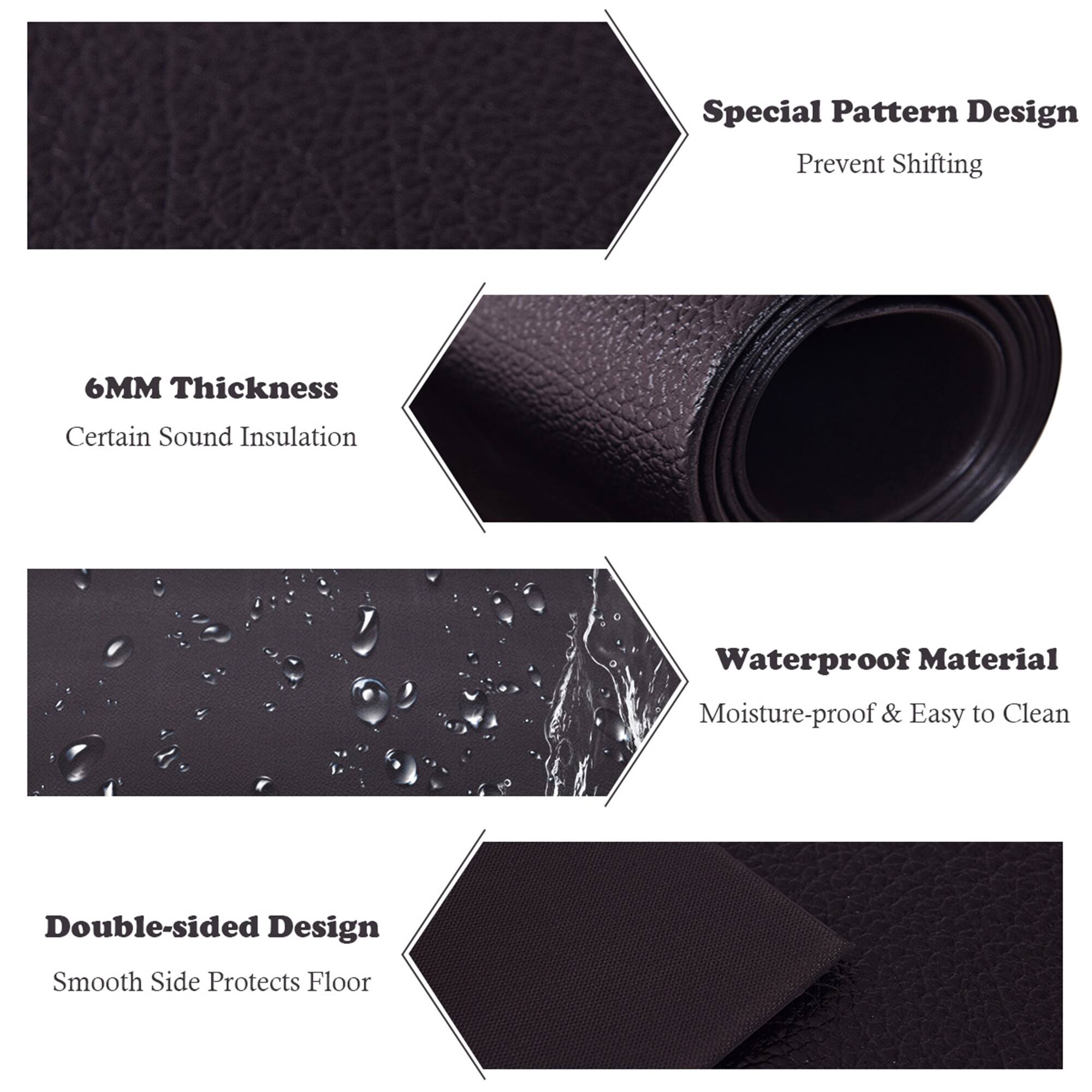 Special Pattern Design  
Prevent Shifting  

6MM Thickness  
Certain Sound Insulation  

Waterproof Material  
Moisture-proof & Easy to Clean  

Double-sided Design  
Smooth Side Protects Floor