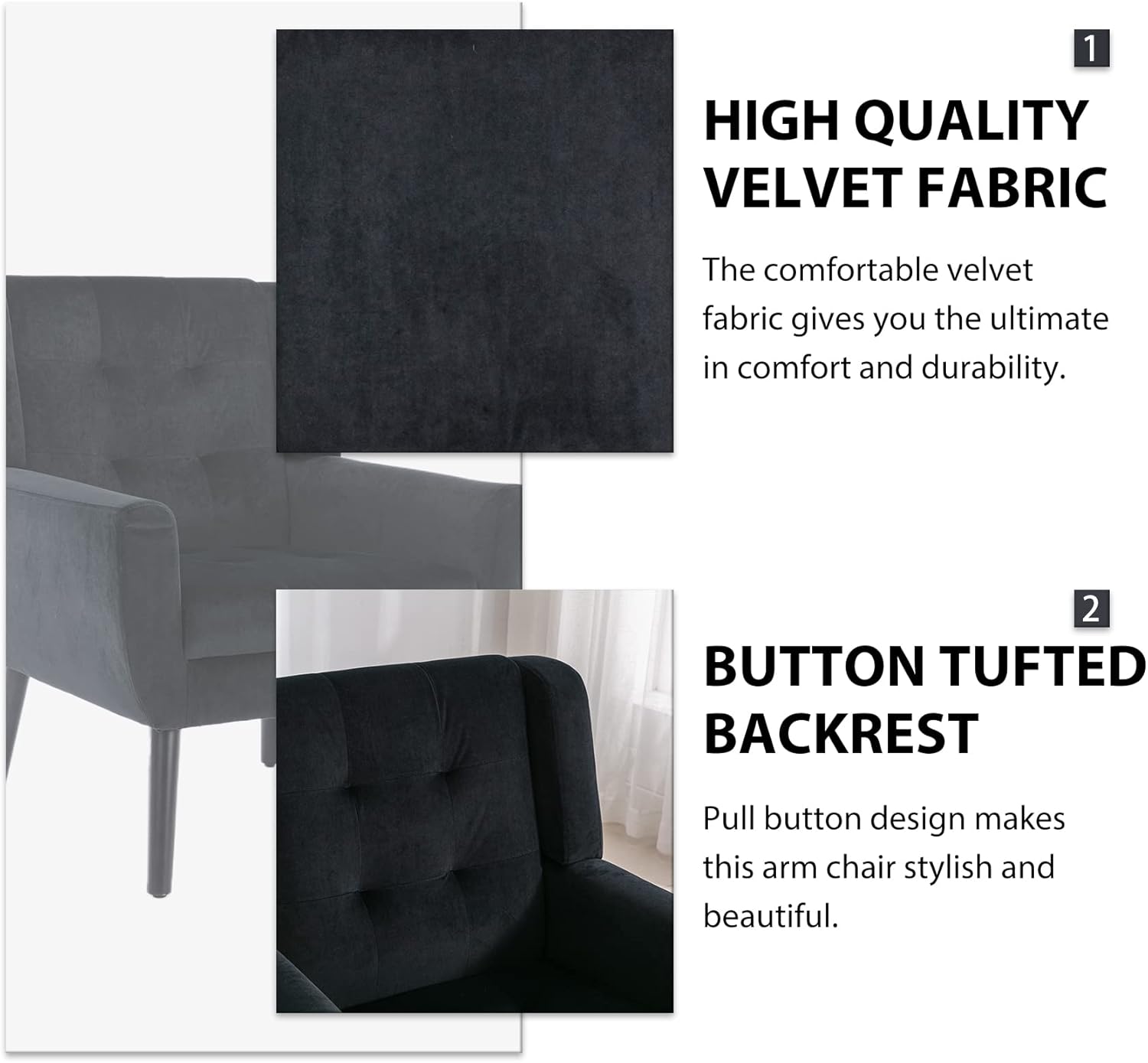 1. **HIGH QUALITY VELVET FABRIC**  
   The comfortable velvet fabric gives you the ultimate in comfort and durability.

2. **BUTTON TUFTED BACKREST**  
   Pull button design makes this arm chair stylish and beautiful.