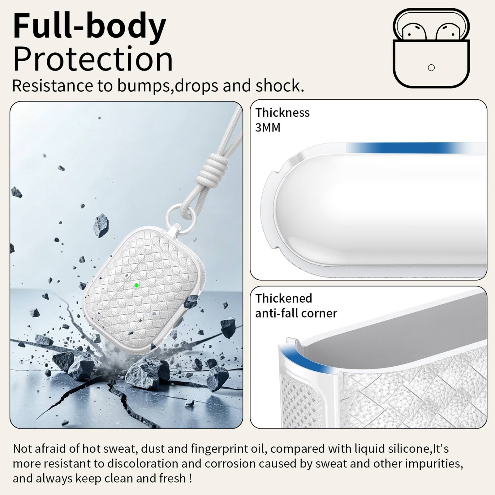 Full-body Protection  
Resistance to bumps, drops and shock.  
Thickness 3MM  
Thickened anti-fall corner  
Not afraid of hot sweat, dust and fingerprint oil, compared with liquid silicone, it's more resistant to discoloration and corrosion caused by sweat and other impurities, and always keep clean and fresh!