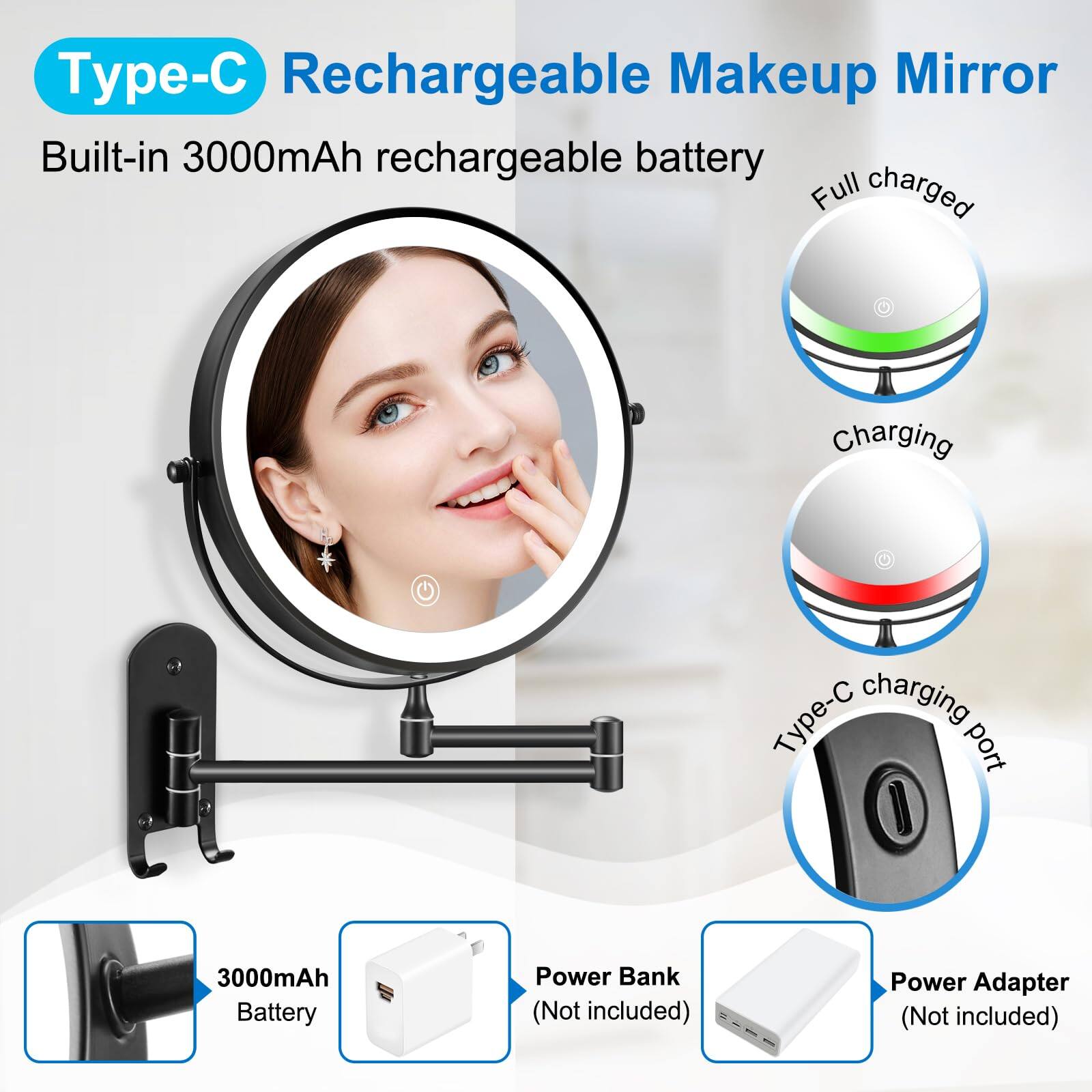 Type-C Rechargeable Makeup Mirror

Built-in 3000mAh rechargeable battery

- Full charged
- Charging
- Type-C charging port

3000mAh Battery

Power Bank (Not included)

Power Adapter (Not included)